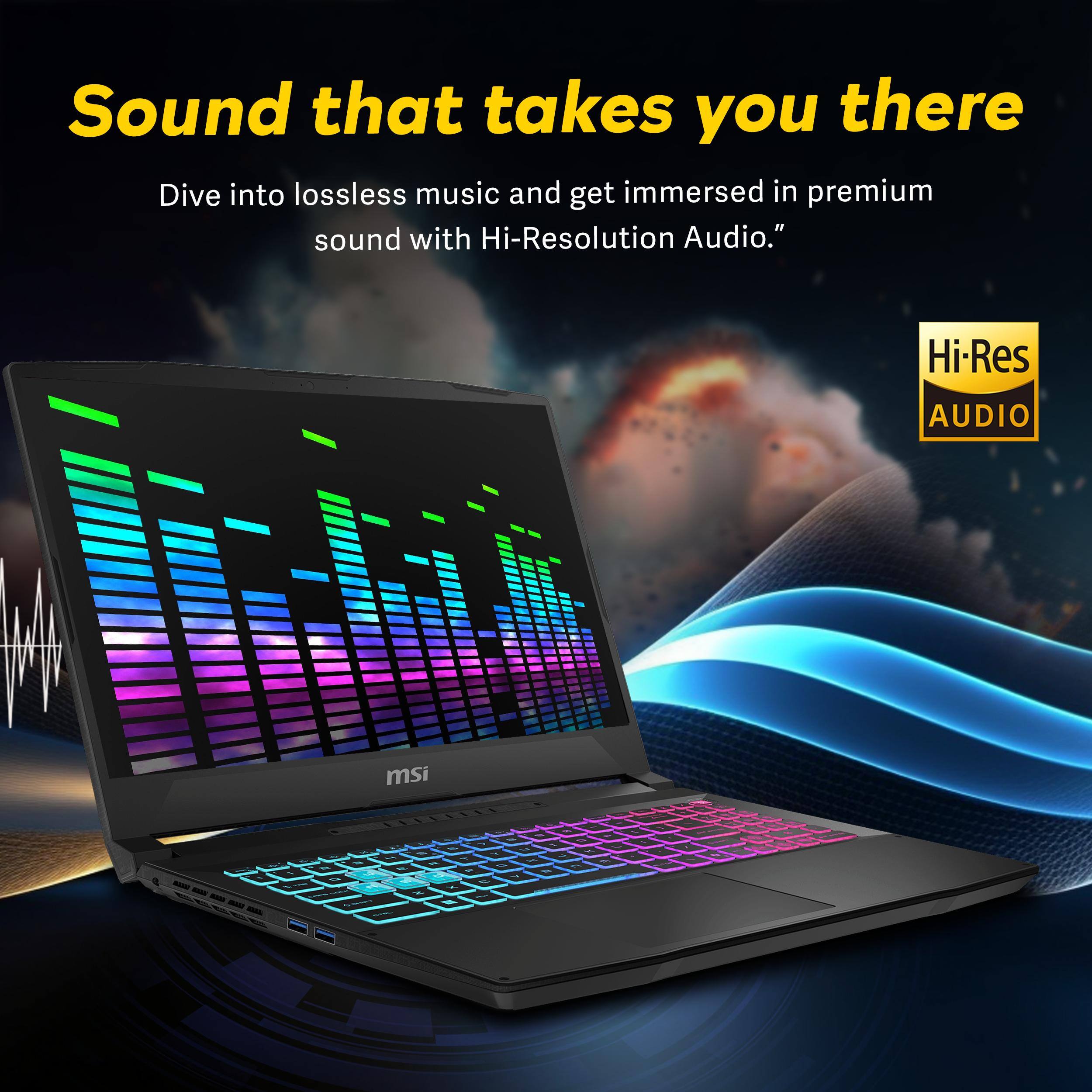 Sound that takes you there  
Dive into lossless music and get immersed in premium sound with Hi-Resolution Audio.  
Hi-Res AUDIO  
msi