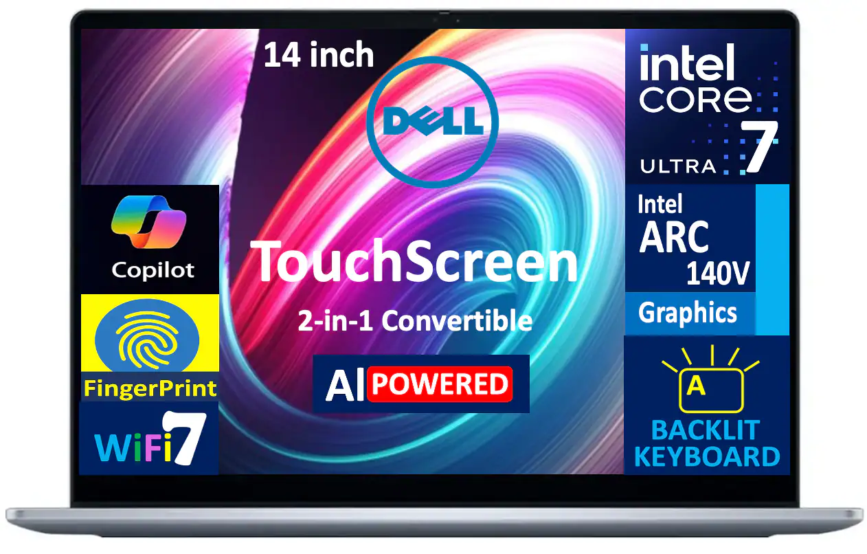 14 inch  
DELL  
TouchScreen  
2-in-1 Convertible  
Intel CORE 7 ULTRA  
Intel ARC 140V Graphics  
Copilot  
FingerPrint  
WiFi 7  
AI POWERED  
BACKLIT KEYBOARD