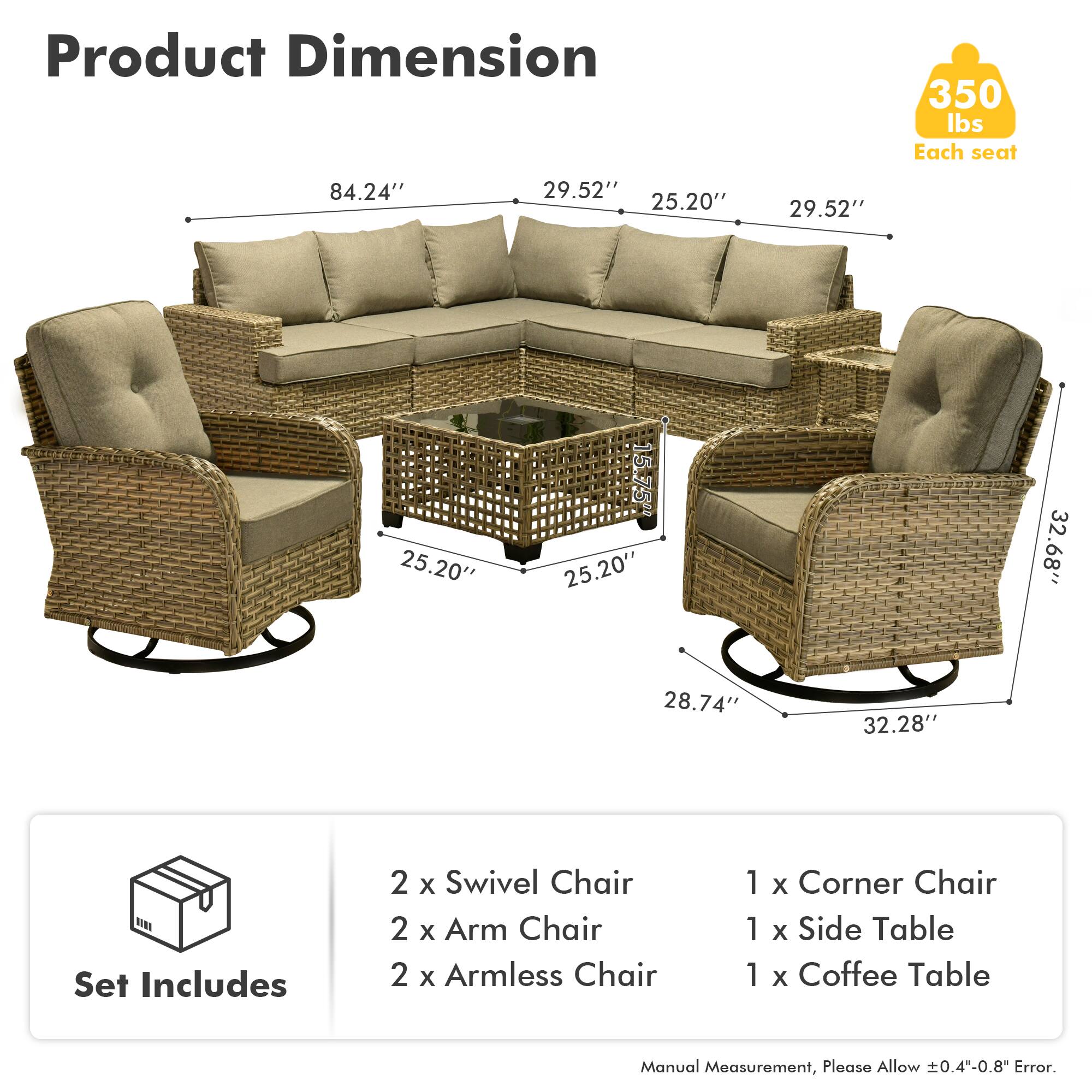 **Product Dimension**

- 350 lbs Each seat
- 84.24" x 29.52" x 25.20" x 29.52" x 25.20" x 15.75" x 25.20" x 32.68" x 28.74" x 32.28"

**Set Includes**

- 2 x Swivel Chair
- 2 x Arm Chair
- 2 x Armless Chair
- 1 x Corner Chair
- 1 x Side Table
- 1 x Coffee Table

*Manual Measurement, Please Allow ±0.4"-0.8" Error.*