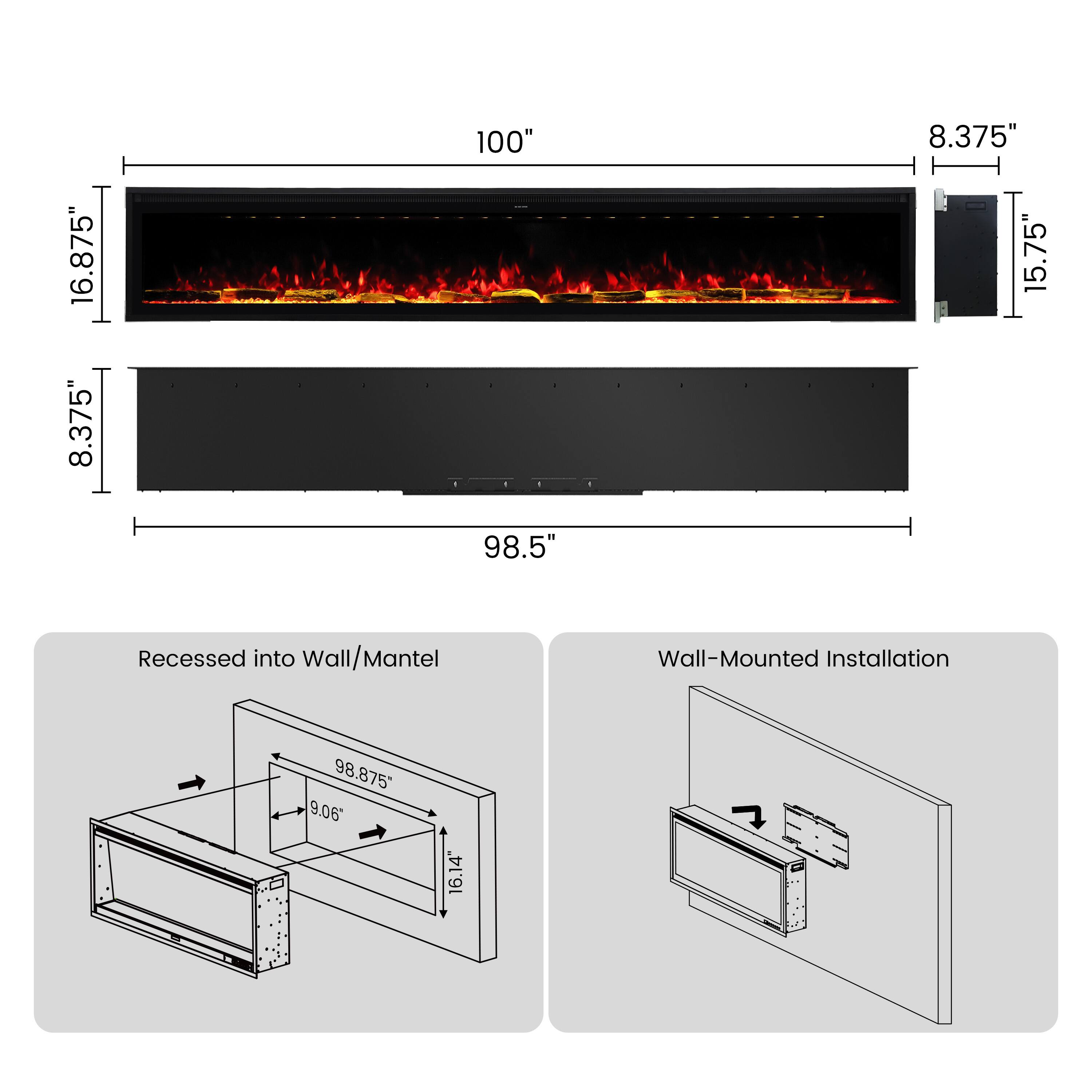 16.875" 8.375"  
100" 98.5"  
8.375" 15.75"  
Recessed into Wall/Mantel  
Wall-Mounted Installation  
98.875" 9.06'  
16.14"