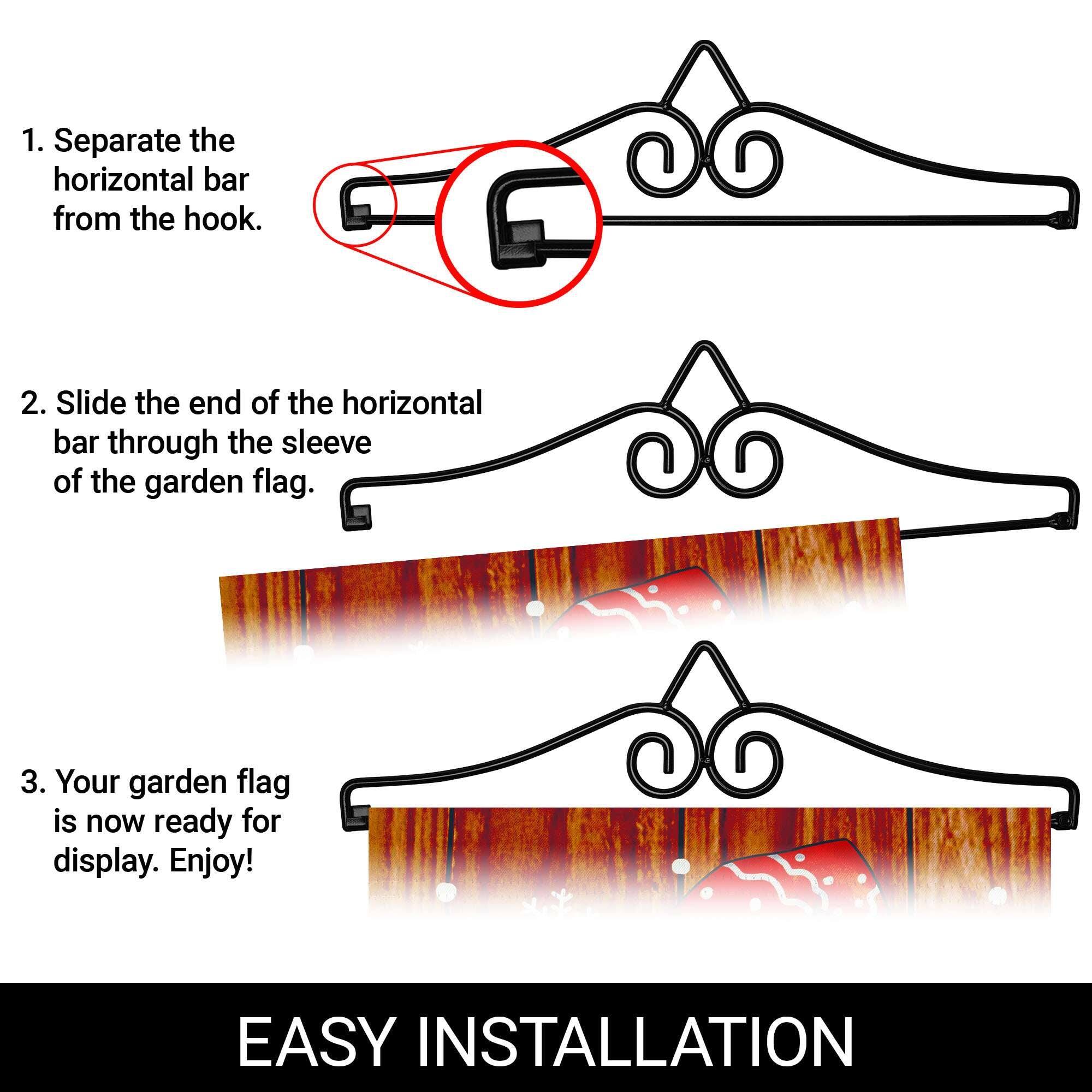 1. Separate the horizontal bar from the hook.

2. Slide the end of the horizontal bar through the sleeve of the garden flag.

3. Your garden flag is now ready for display. Enjoy!

EASY INSTALLATION