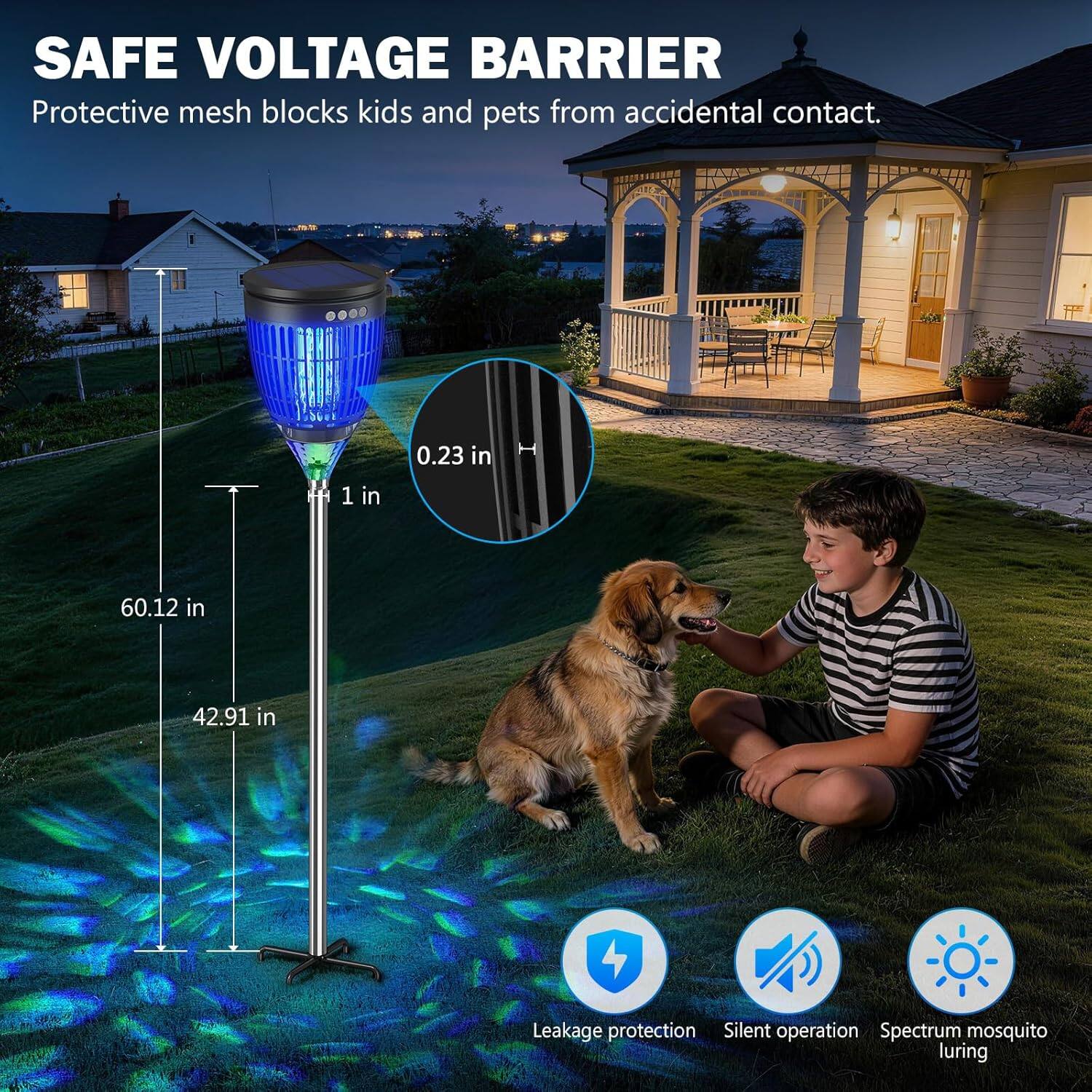 SAFE VOLTAGE BARRIER  
Protective mesh blocks kids and pets from accidental contact.  

1 in  
0.23 in  
60.12 in  
42.91 in  

Leakage protection  
Silent operation  
Spectrum mosquito luring