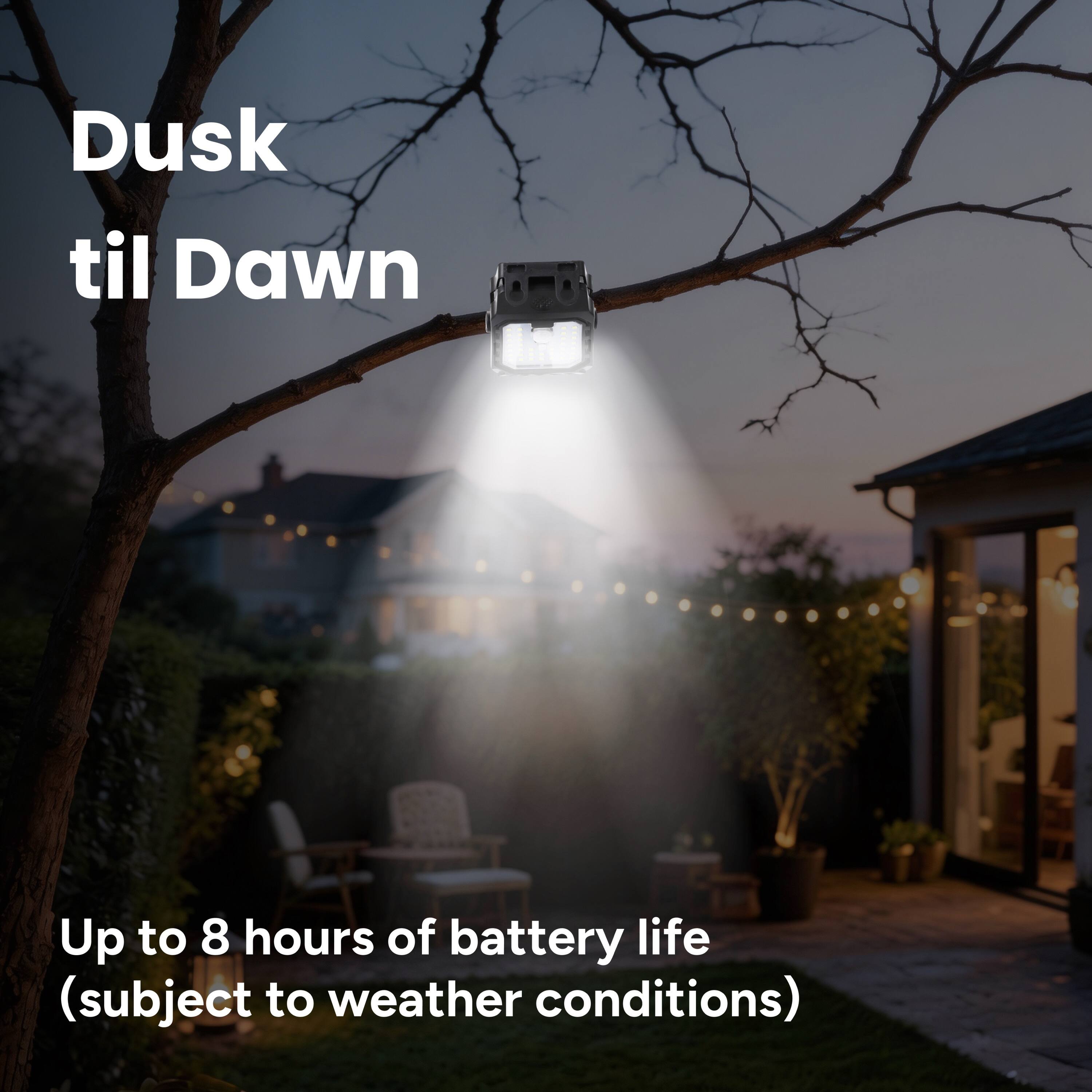 Dusk til Dawn  
Up to 8 hours of battery life (subject to weather conditions)