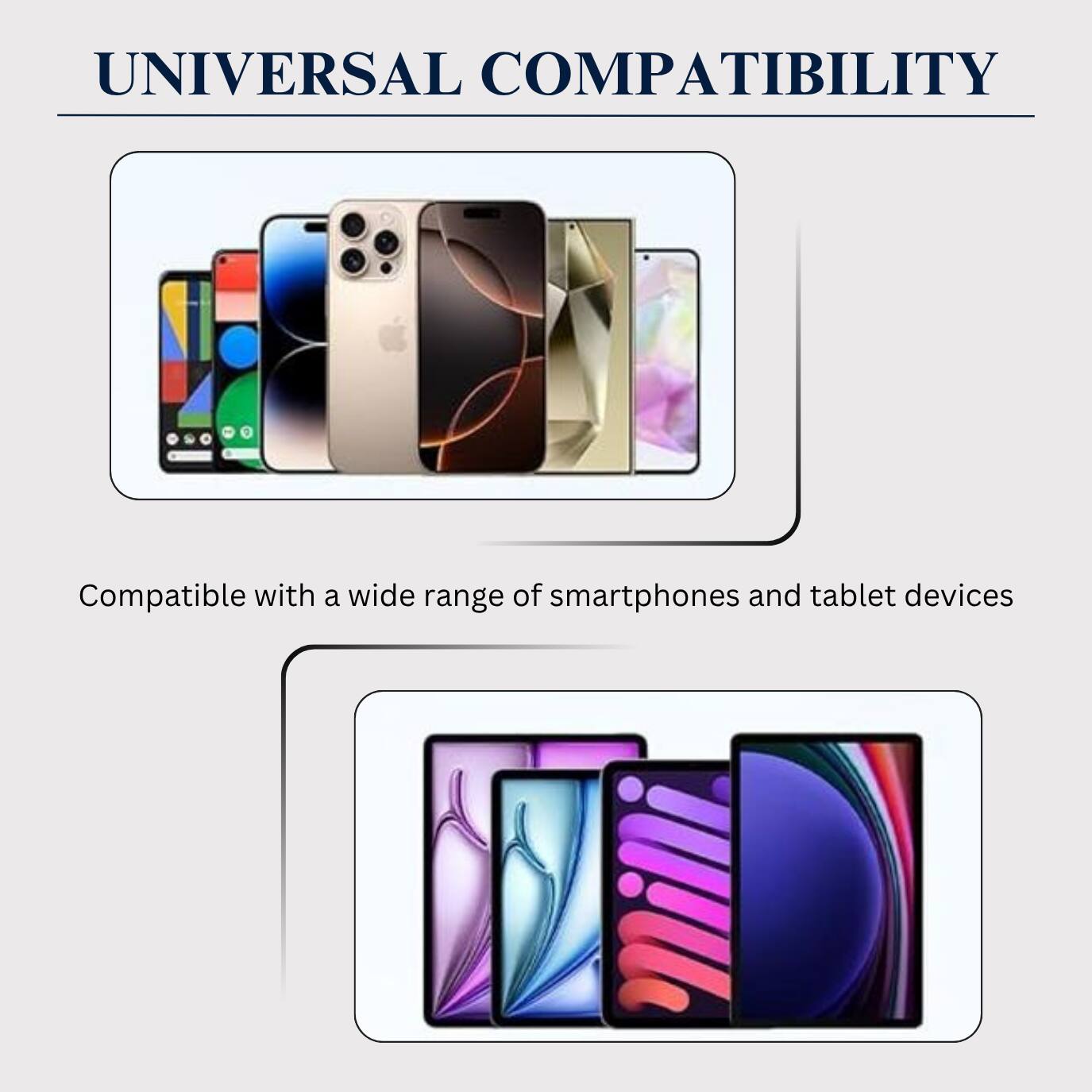 UNIVERSAL COMPATIBILITY

Compatible with a wide range of smartphones and tablet devices