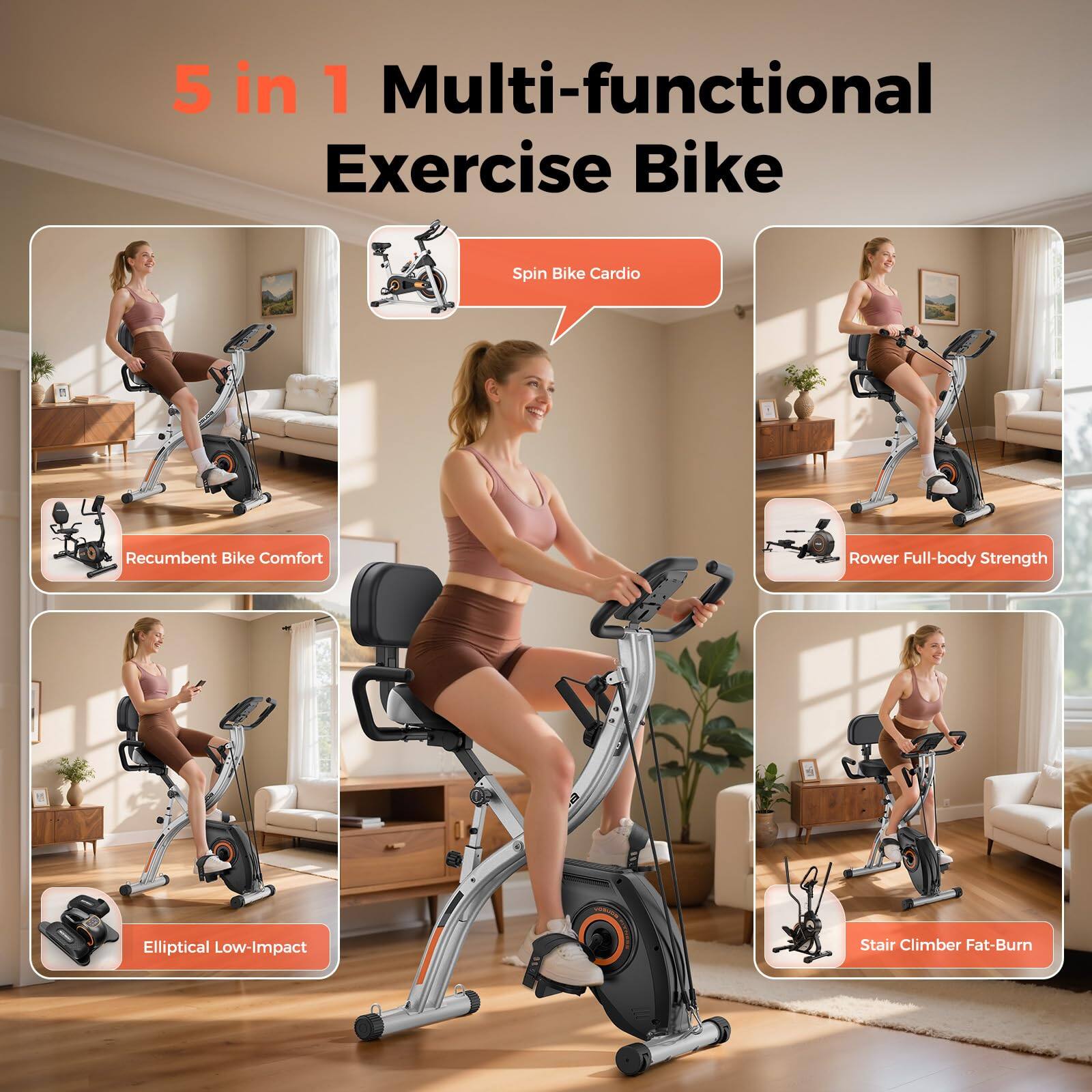 5 in 1 Multi-functional Exercise Bike

- Spin Bike Cardio
- Recumbent Bike Comfort
- Rower Full-body Strength
- Elliptical Low-impact
- Stair Climber Fat-Burn