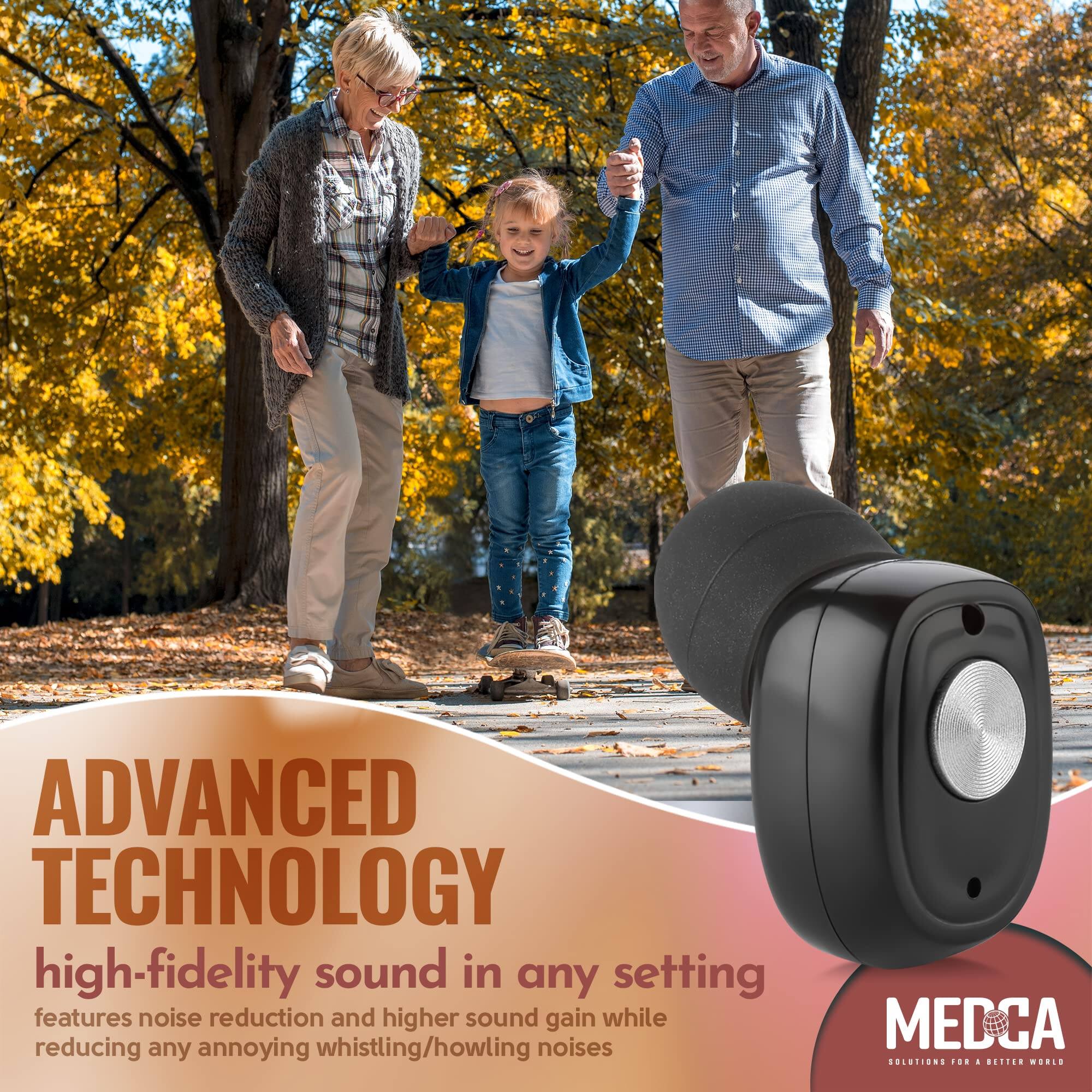 ADVANCED TECHNOLOGY  
high-fidelity sound in any setting  
features noise reduction and higher sound gain while reducing any annoying whistling/howling noises  

MEDCA  
SOLUTIONS FOR A BETTER WORLD