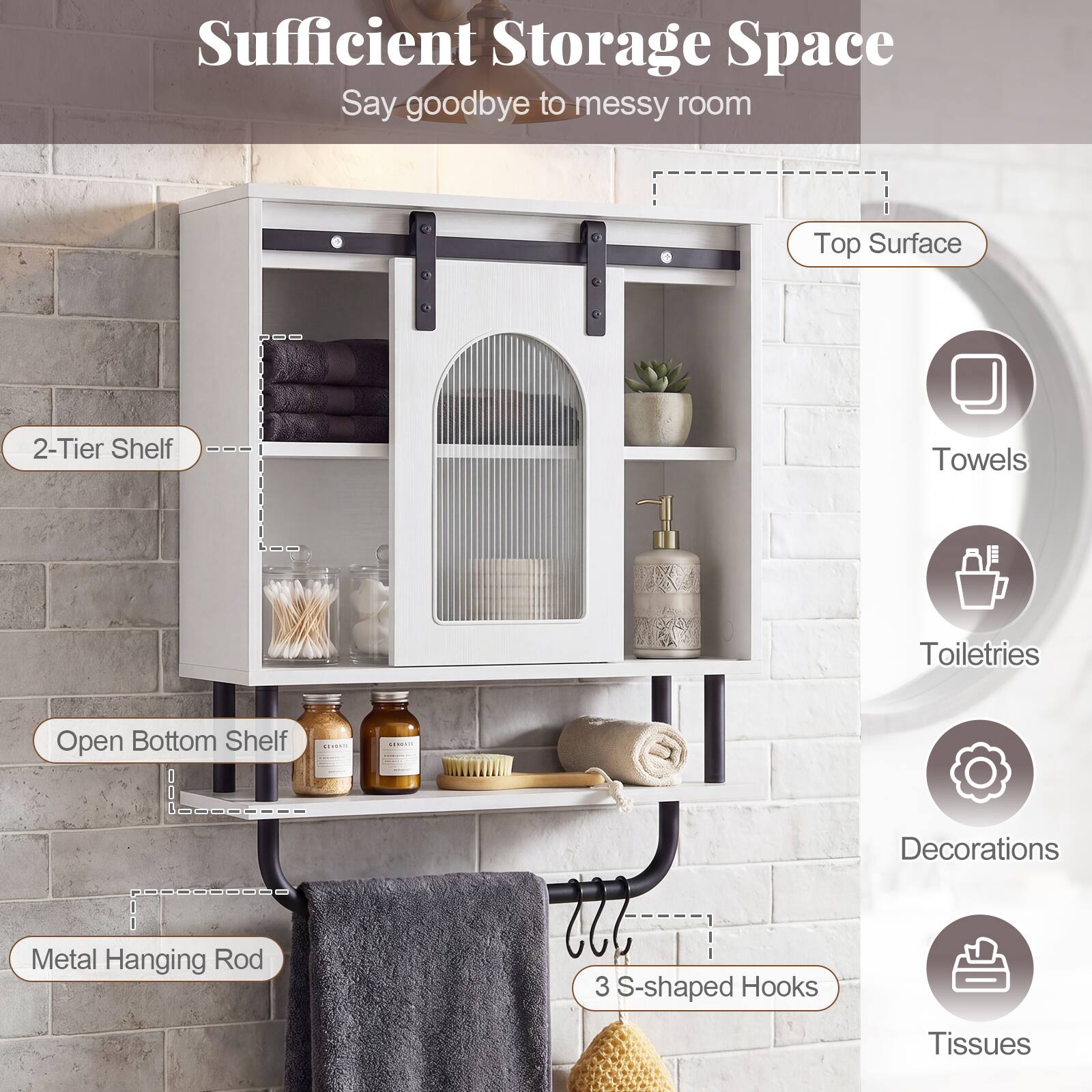 Sufficient Storage Space  
Say goodbye to messy room  

Top Surface  
2-Tier Shelf  
Open Bottom Shelf  
Metal Hanging Rod  
3 S-shaped Hooks  

Towels  
Toiletries  
Decorations  
Tissues