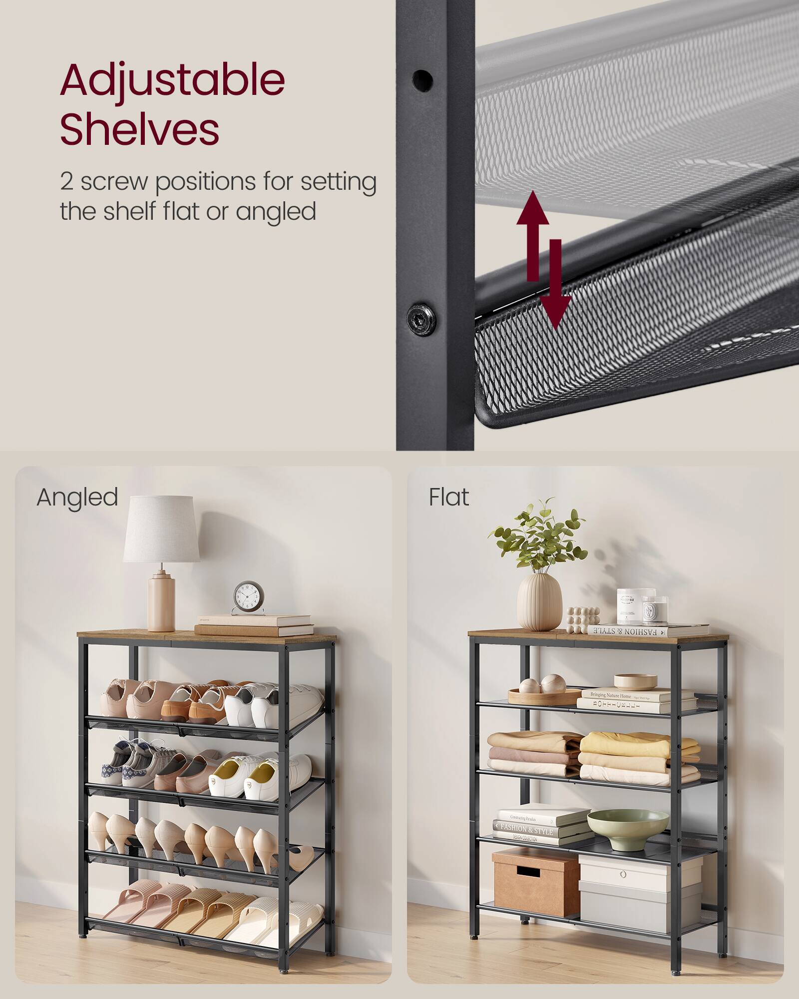 Adjustable Shelves  
2 screw positions for setting the shelf flat or angled  

Angled  
Flat