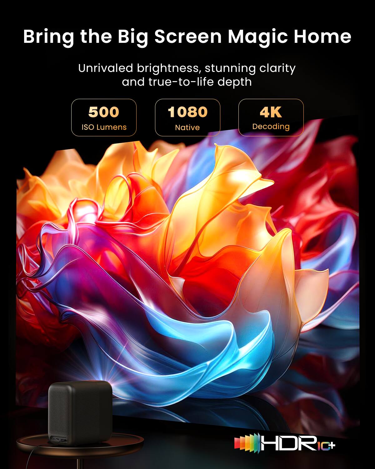 Bring the Big Screen Magic Home  
Unrivaled brightness, stunning clarity and true-to-life depth  
500 ISO Lumens  
1080 Native  
4K Decoding  
HDR 10+