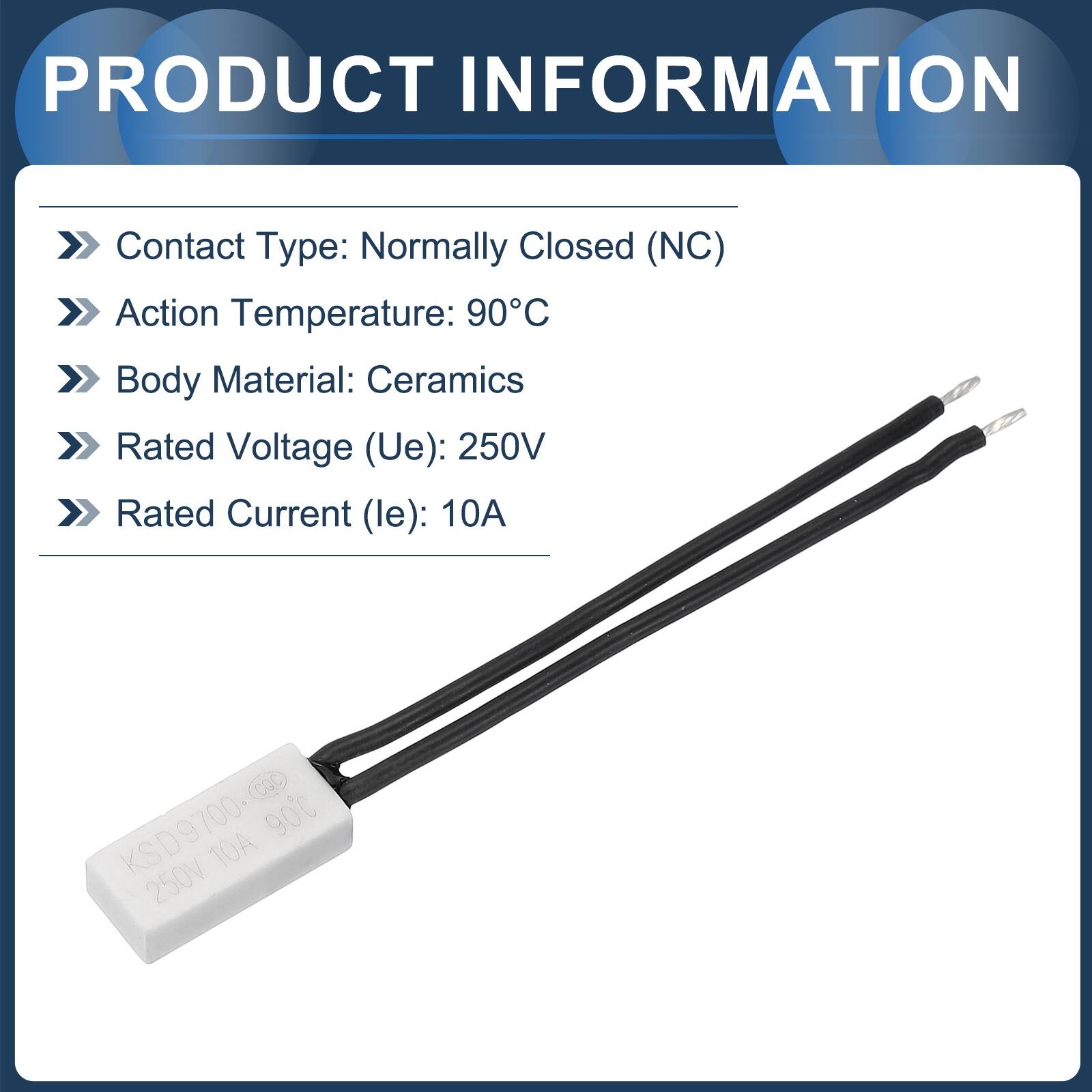 PRODUCT INFORMATION  
Contact Type: Normally Closed (NC)  
Action Temperature: 90°C  
Body Material: Ceramics  
Rated Voltage (Ue): 250V  
Rated Current (le): 10A  

KSD9700 900 10A 250V