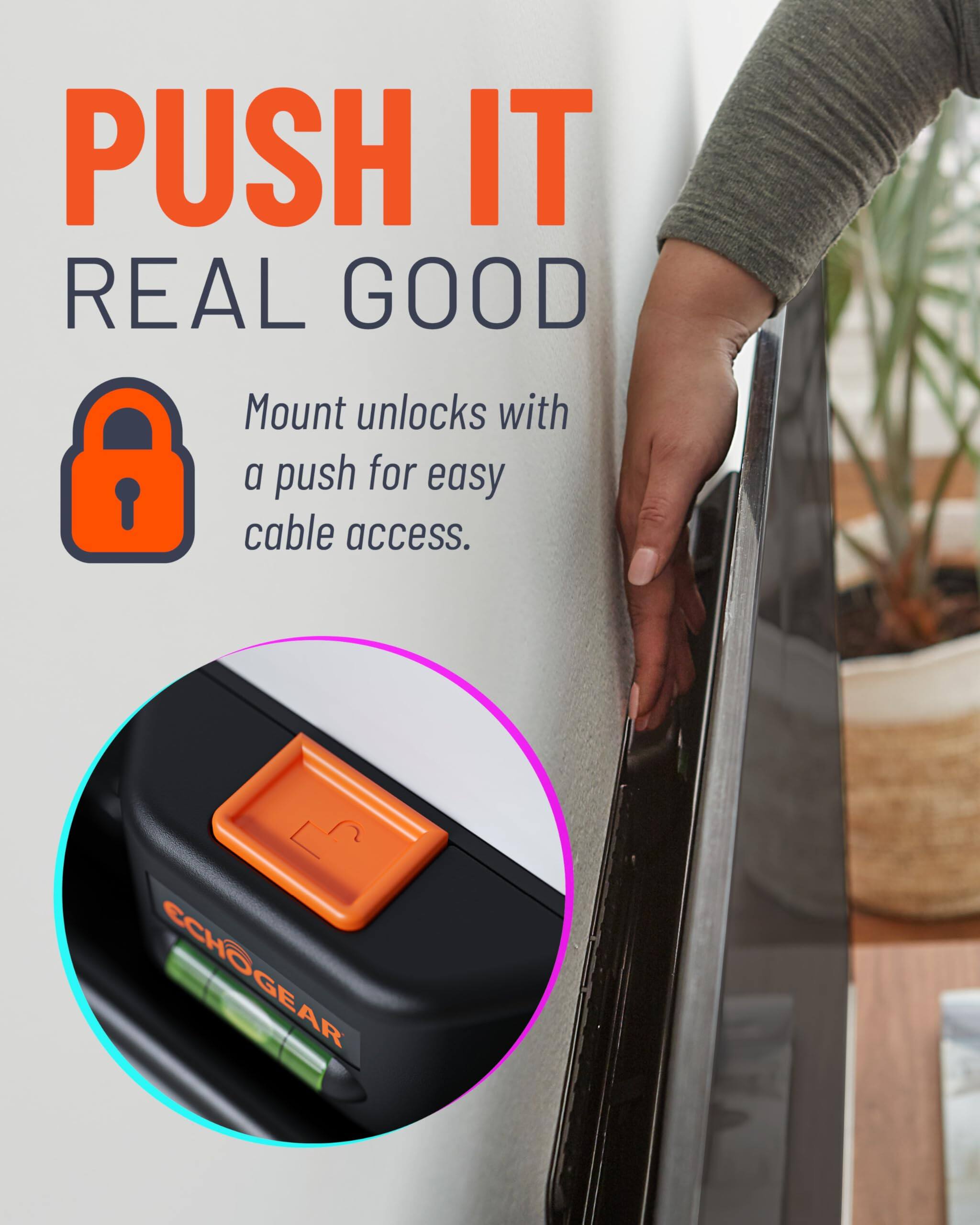 PUSH IT REAL GOOD

Mount unlocks with a push for easy cable access.

ECHOGEAR