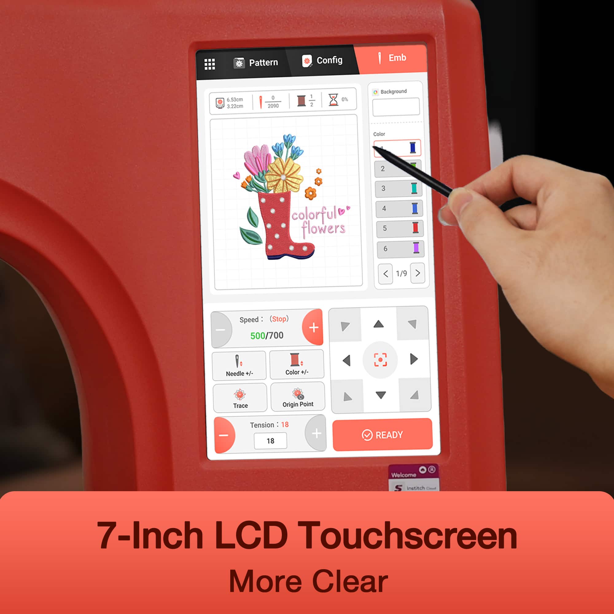 Pattern Config Emb 6.550m 3.220m
190 1 I 2 0%
Background Calor 2 3 colorful flowers 4 5 b 1/9
Speed - (Stop) 500/700 + Needle + Color +/- Trace Origin Point
Tension - 18 18 + READY
Welcome institch 1
7-Inch LCD Touchscreen More Clear