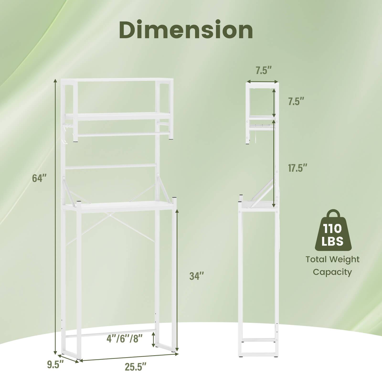- Dimensions: 7.5" x 7.5" x 64" x 17.5" x 34"
- Total Weight Capacity: 110 LBS
- Shelf Depth: 9.5"
- Shelf Width: 25.5"
- Adjustable Shelf Height: 4"/6"/8"