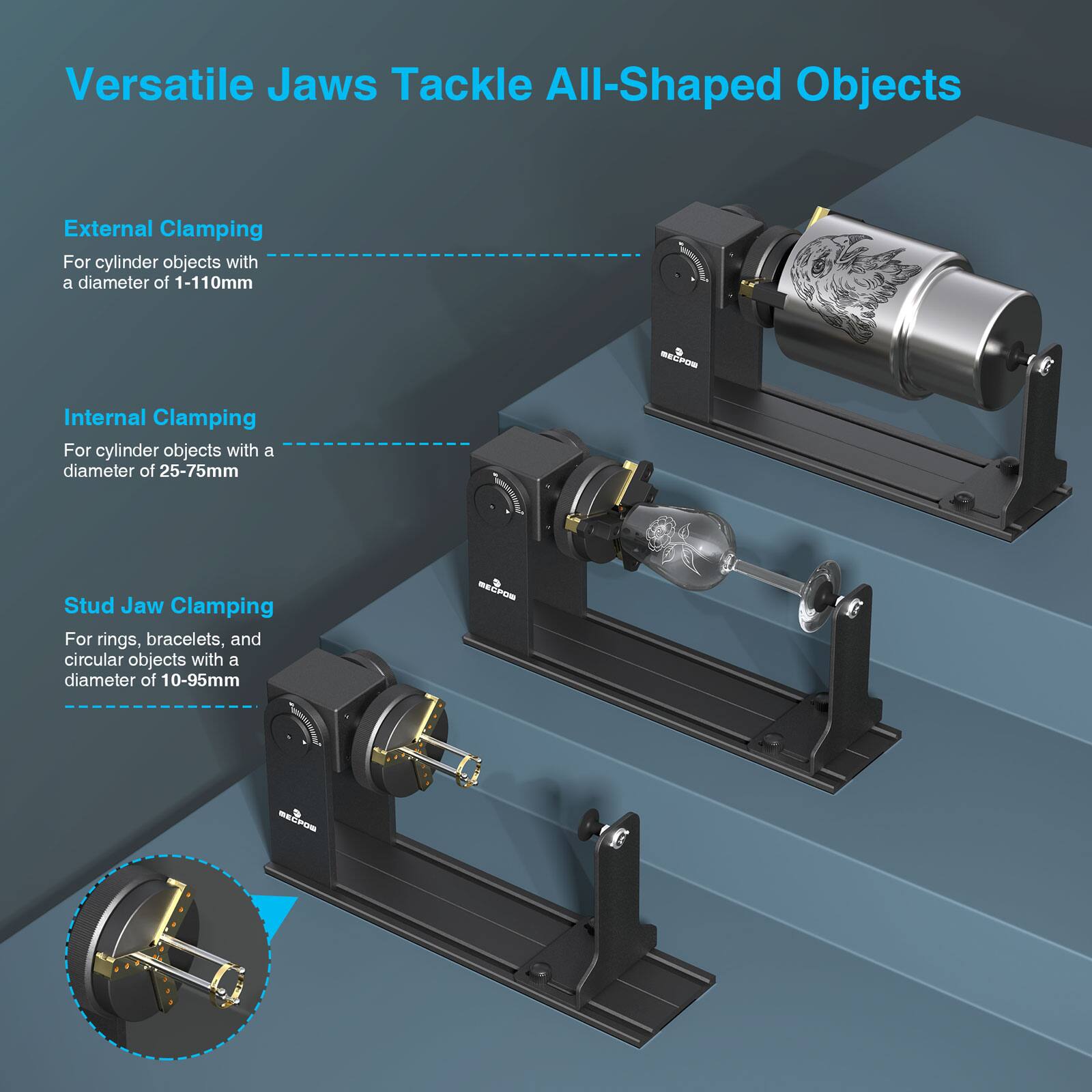 Versatile Jaws Tackle All-Shaped Objects

External Clamping  
For cylinder objects with a diameter of 1-110mm

Internal Clamping  
For cylinder objects with a diameter of 25-75mm

Stud Jaw Clamping  
For rings, bracelets, and circular objects with a diameter of 10-95mm