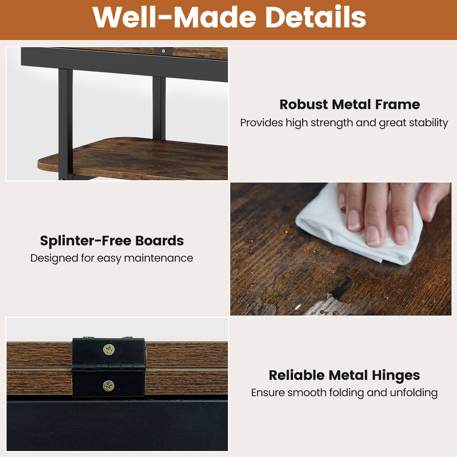 Well-Made Details

- Robust Metal Frame
  - Provides high strength and great stability

- Splinter-Free Boards
  - Designed for easy maintenance

- Reliable Metal Hinges
  - Ensure smooth folding and unfolding