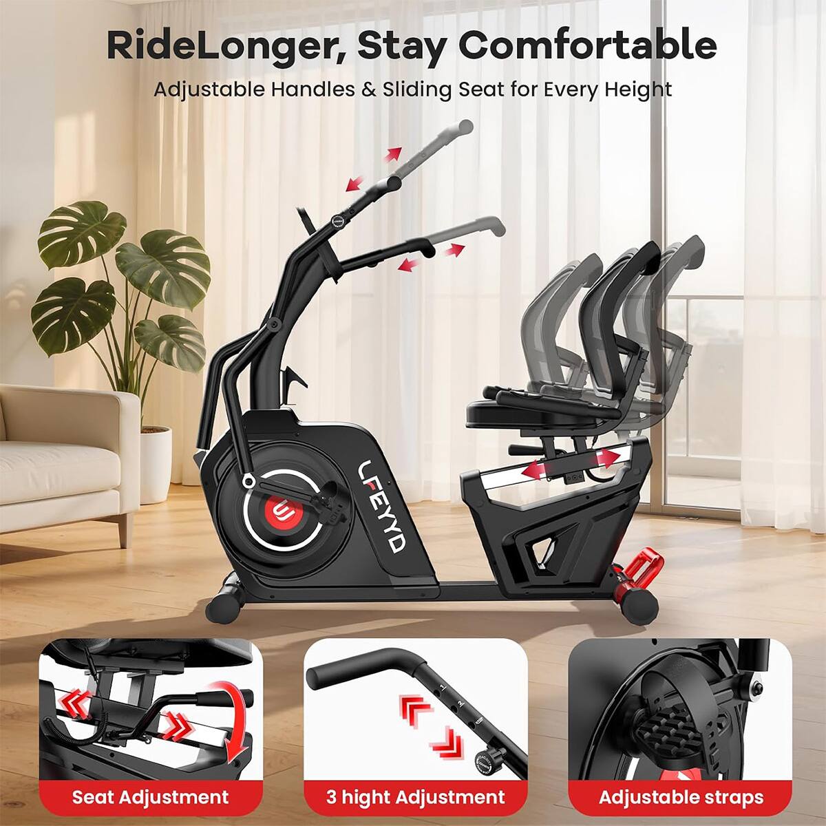 Ride Longer, Stay Comfortable  
Adjustable Handles & Sliding Seat for Every Height

UJ  
LFEYYD  
8

Seat Adjustment  
3 Height Adjustment  
Adjustable Straps