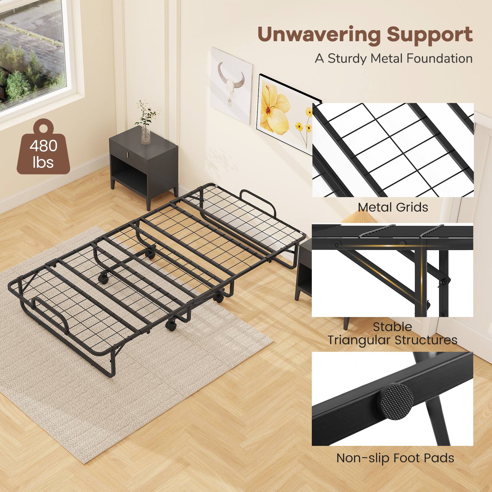 Unwavering Support  
A Sturdy Metal Foundation  
480 lbs  
Metal Grids  
Stable Triangular Structures  
Non-slip Foot Pads