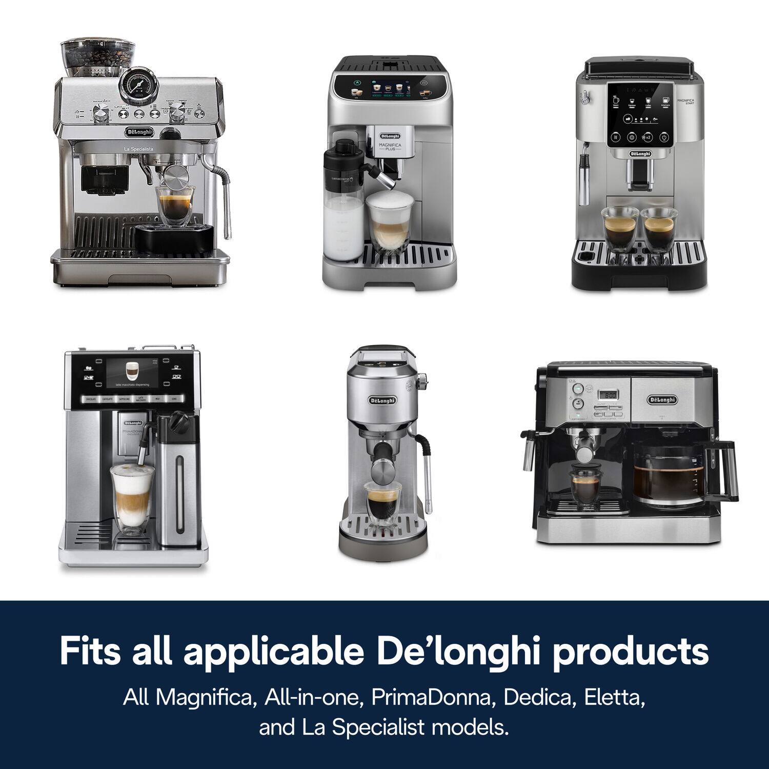 Fits all applicable De'Longhi products  
All Magnifica, All-in-one, PrimaDonna, Dedica, Eletta, and La Specialist models.