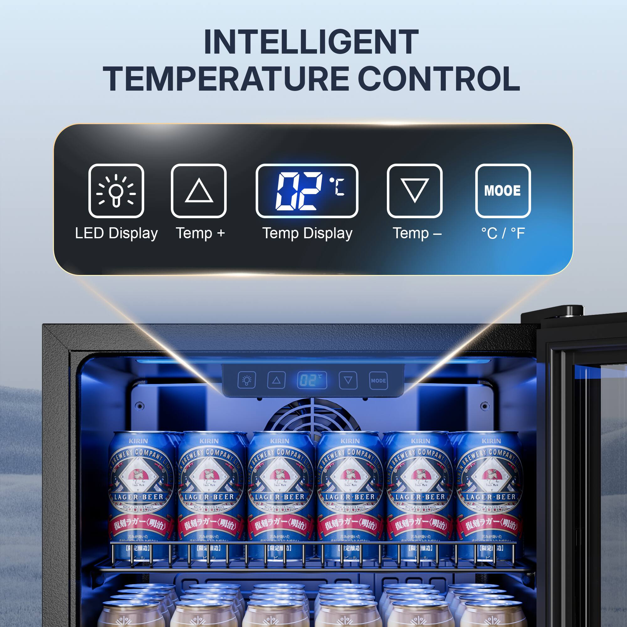 INTELLIGENT TEMPERATURE CONTROL

MOOE

LED Display Temp +
Temp Display
Temp -
°C / °F

02
MODE

KIRIN KIRIN KIRIN KIRIN KIRIN KIRIN
BREWERY COMPANY BREWERY COMPANY BREWERY COMPANY BREWERY COMPANY BREWERY COMPANY
LAGER-BEER LAGER-BEER LAGER-BEER LAGER-BEER LAGER-BEER