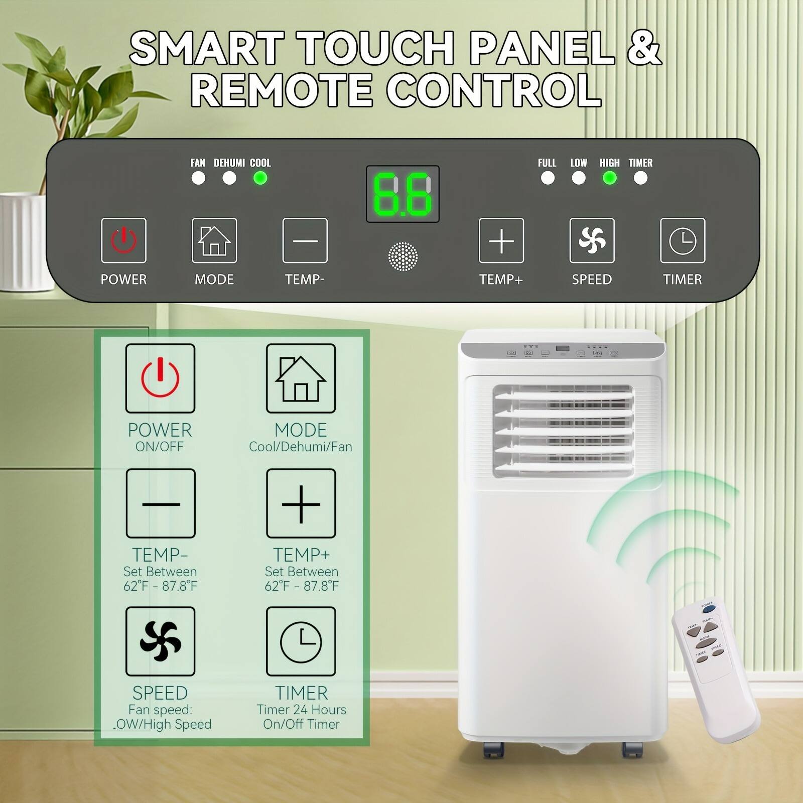 SMART TOUCH PANEL & REMOTE CONTROL

- POWER ON/OFF
- MODE: Cool/Dehumi/Fan
- TEMP-: Set Between 62°F - 87.8°F
- TEMP+: Set Between 62°F - 87.8°F
- SPEED: Fan speed: OW/High Speed
- TIMER: Timer 24 Hours On/Off Timer

FAN DEHUMI COOL

FULL LOW HIGH TIMER

TEMP- TEMP+ SPEED TIMER