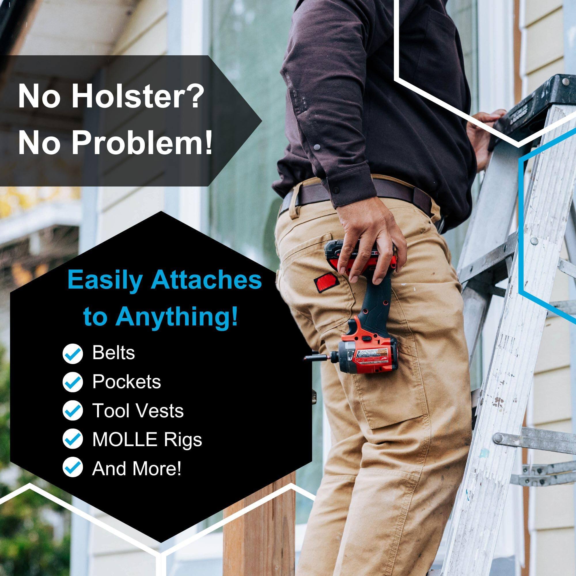 No Holster? No Problem!

Easily Attaches to Anything!

- Belts
- Pockets
- Tool Vests
- MOLLE Rigs
- And More!