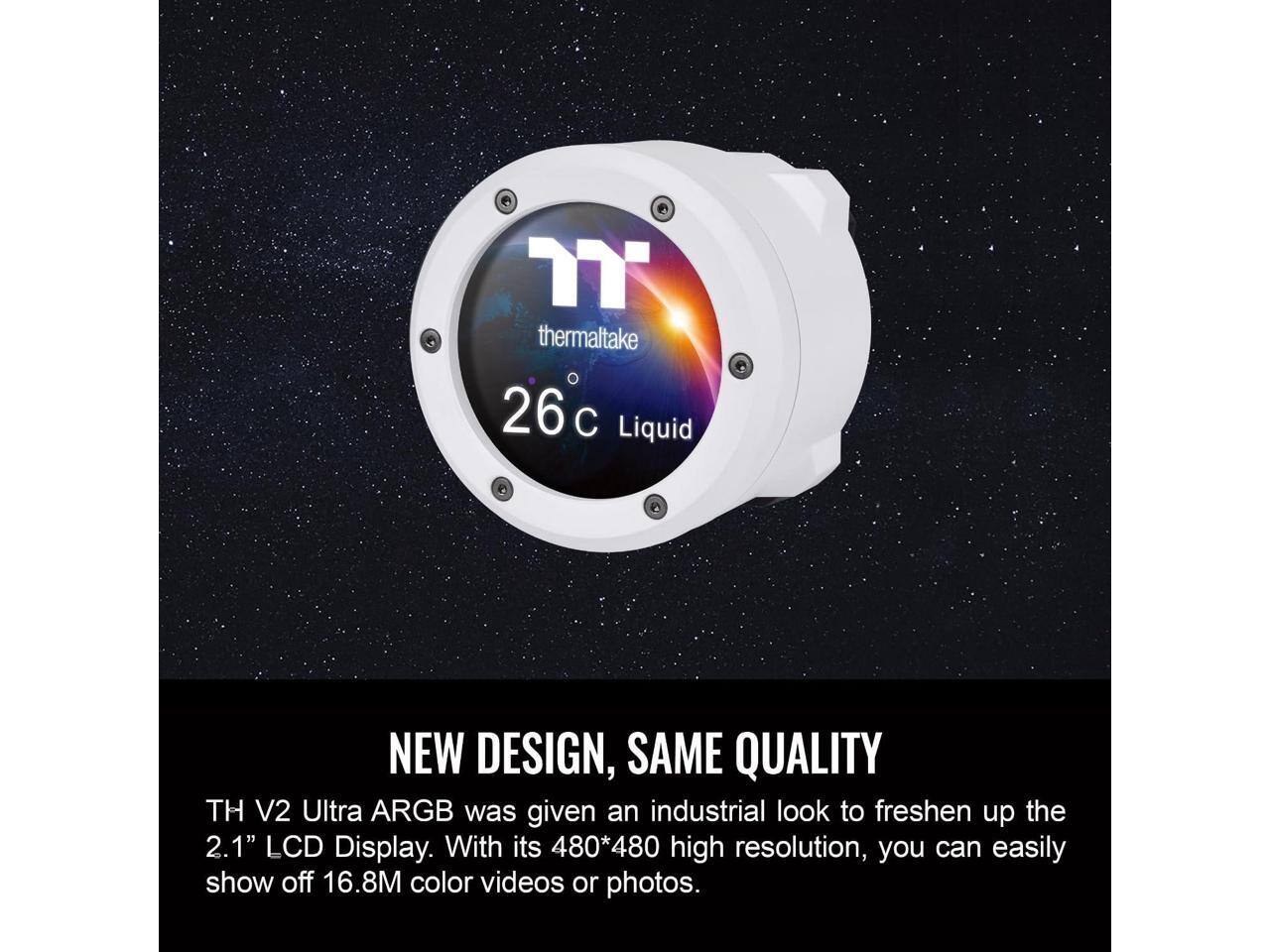 Thermaltake 26°C Liquid NEW DESIGN, SAME QUALITY TH V2 Ultra ARGB was given an industrial look to freshen up the 2.1" LCD Display. With its 480*480 high resolution, you can easily show off 16.8M color videos or photos.