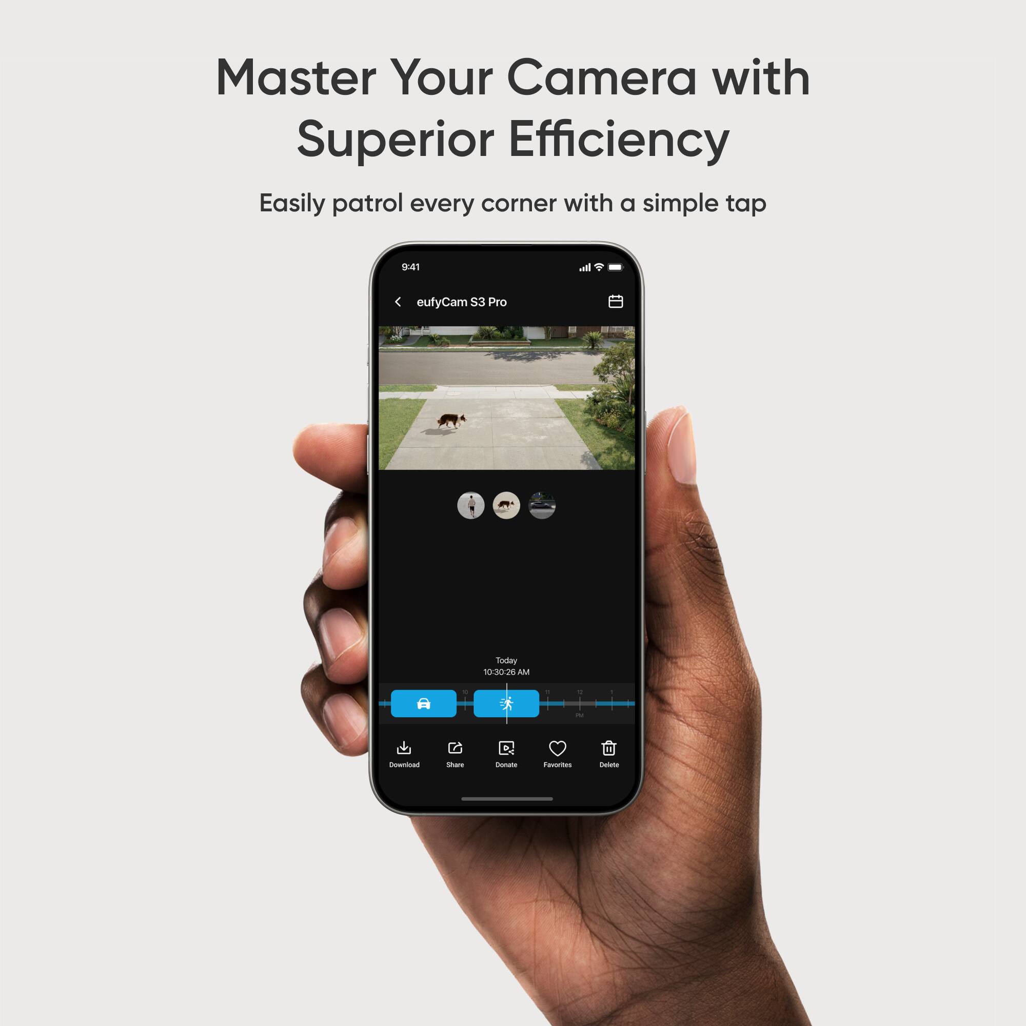 Master Your Camera with Superior Efficiency

Easily patrol every corner with a simple tap

eufyCam S3 Pro

9:41 AM

10-30-2023

Download Share Delete

Favorites