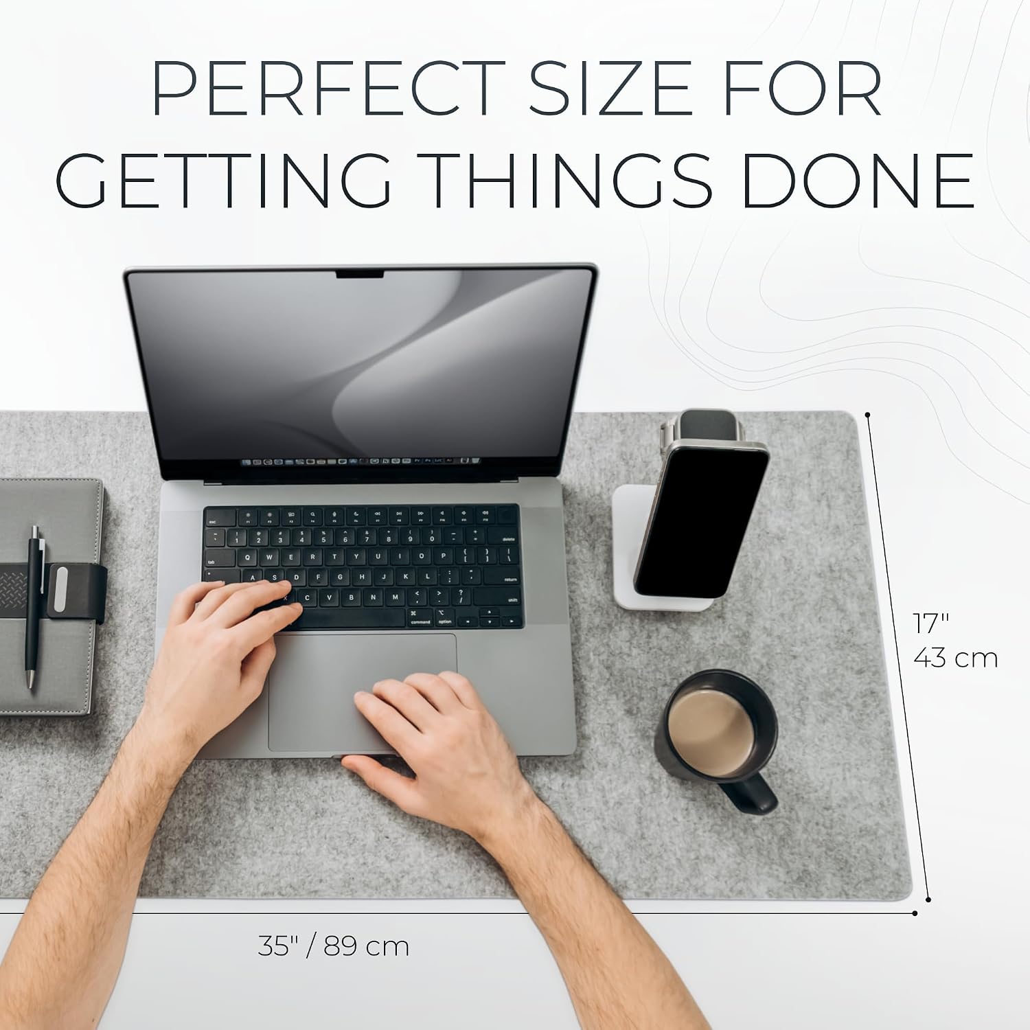 PERFECT SIZE FOR GETTING THINGS DONE

17" 43 cm
35" / 89 cm