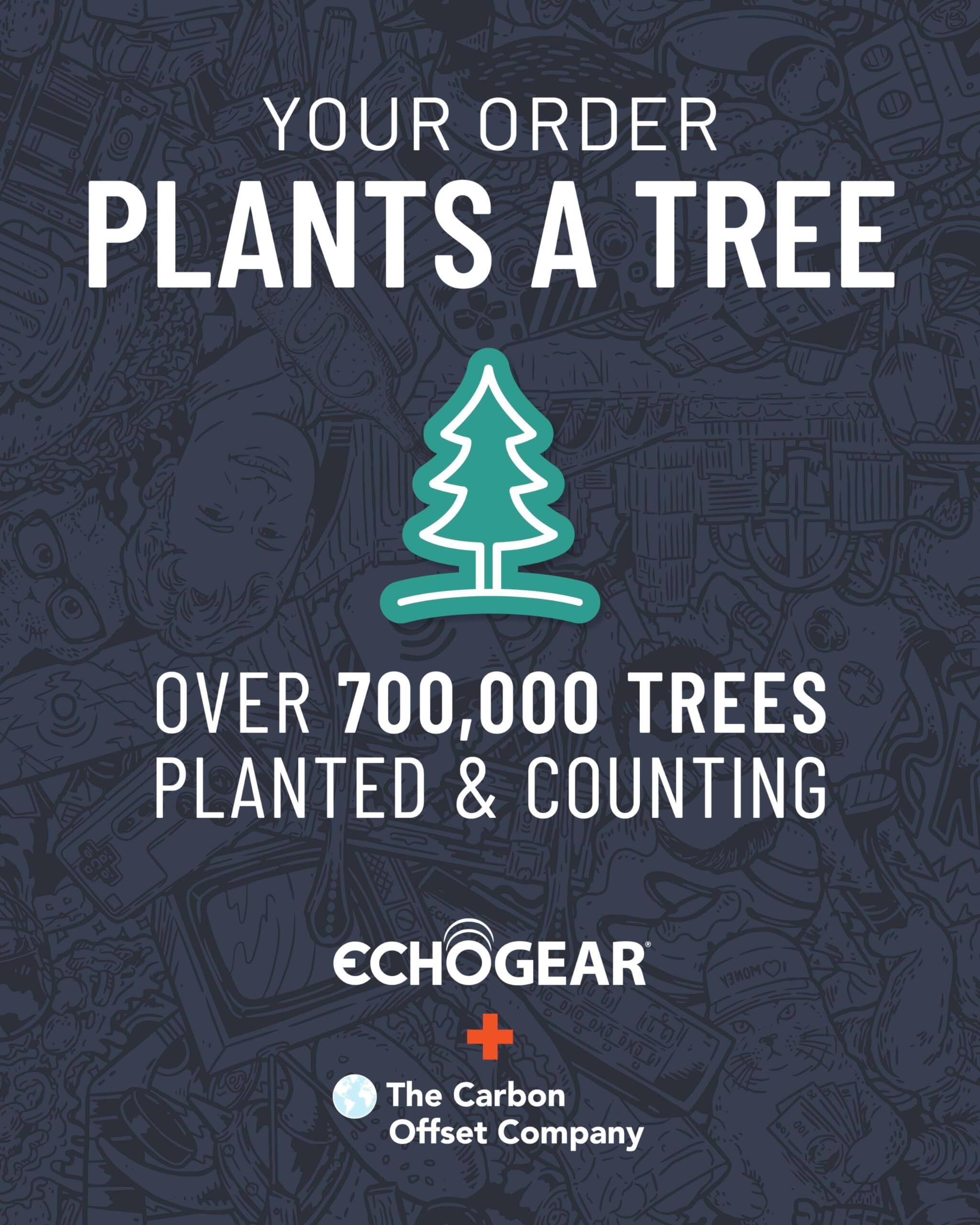 YOUR ORDER PLANTS A TREE
OVER 700,000 TREES PLANTED & COUNTING
ECHOGEAR
The Carbon Offset Company