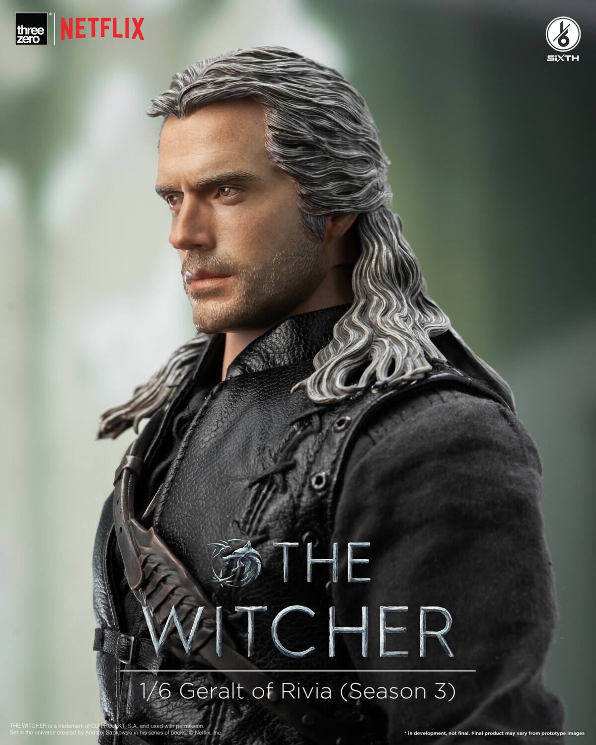 three zero NETFLIX  
SIXTH THE WITCHER 1/6 Geralt of Rivia (Season 3)  
THE WITCHER is a trademark of CD PROJEKT S.A. and used with permission. Set in the universe created by Andrzej Sapkowski in his series of books. Netflix, Inc.  
*In development, not final. Final product may vary from prototype images