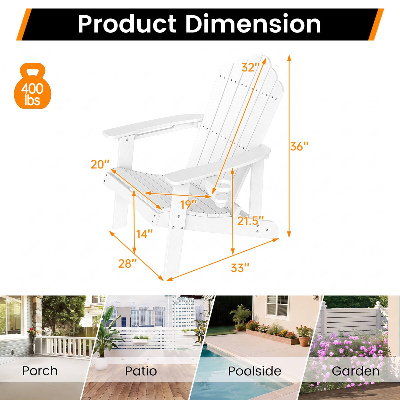 Product Dimension  
400 lbs  
32"  
36"  
20"  
14"  
19"  
21.5"  
28"  
33"  

Porch  
Patio  
Poolside  
Garden