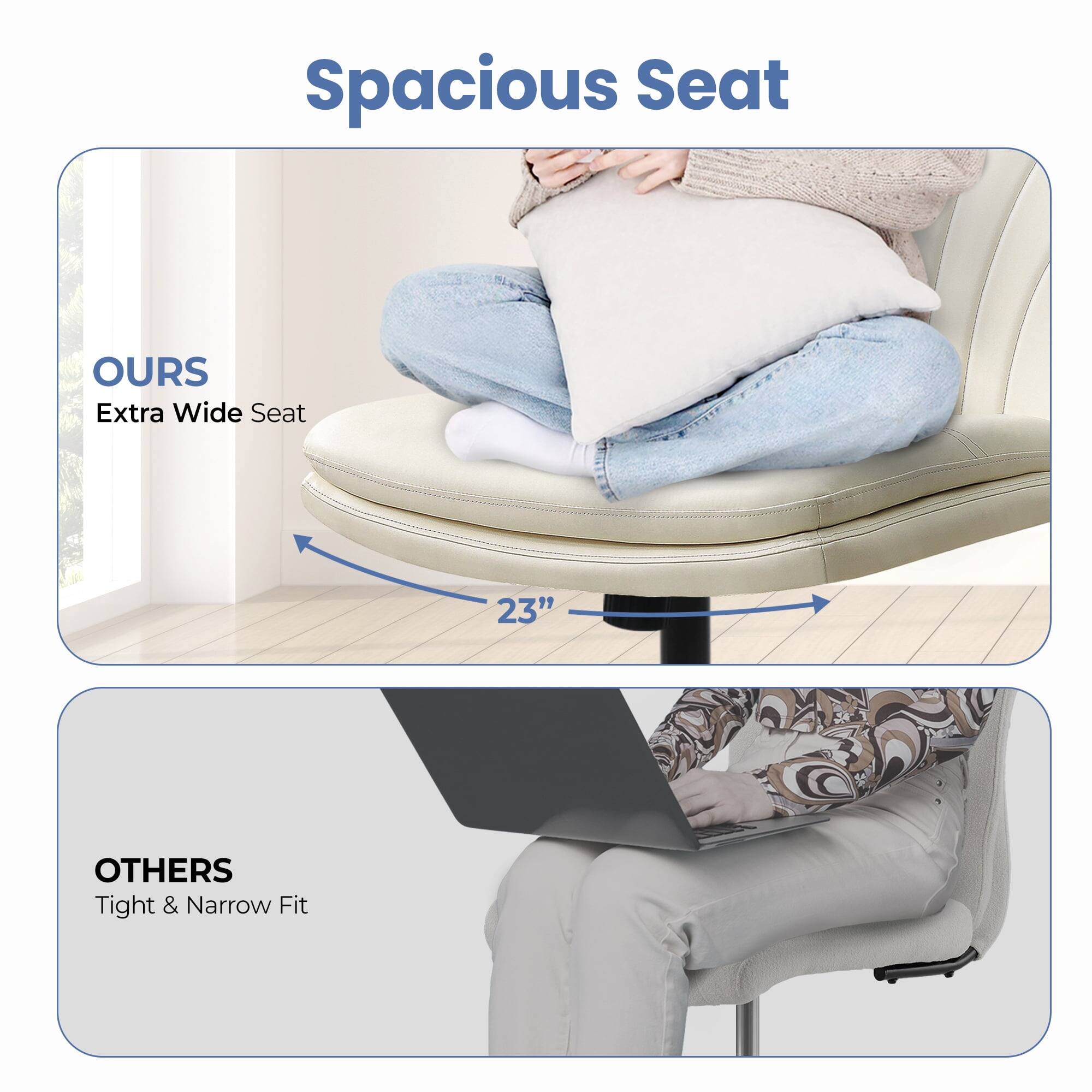 Spacious Seat

OURS  
Extra Wide Seat  
23"

OTHERS  
Tight & Narrow Fit