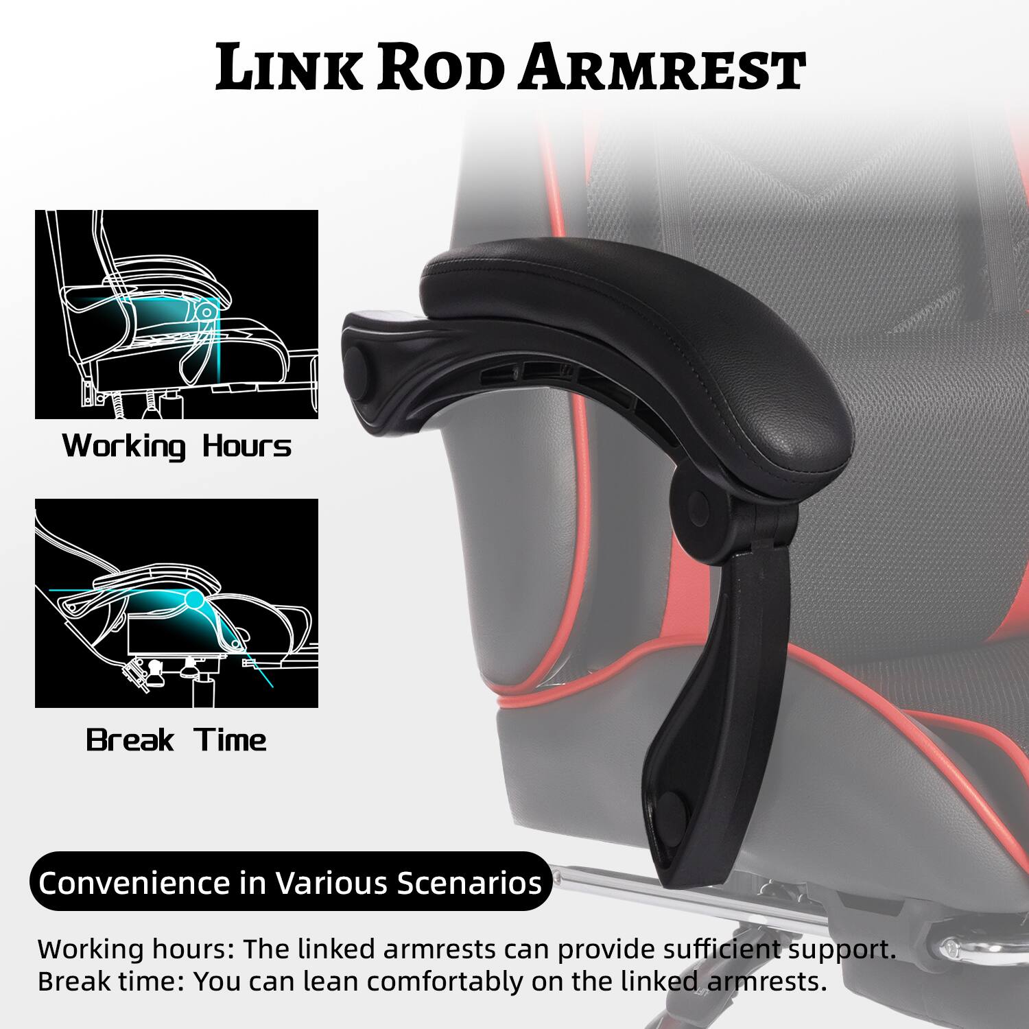 **LINK ROD ARMREST**

**Working Hours**

**Break Time**

**Convenience in Various Scenarios**

Working hours: The linked armrests can provide sufficient support.

Break time: You can lean comfortably on the linked armrests.