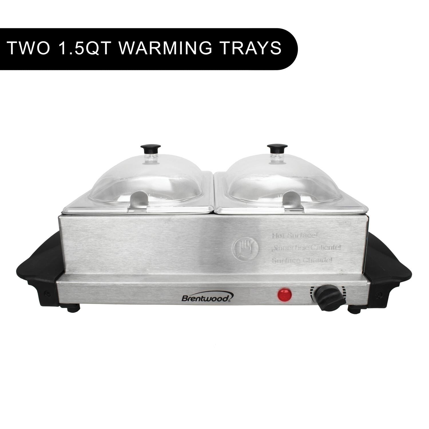 TWO 1.5QT WARMING TRAYS

Hot Surface
Superficie Caliente
Surface Chaude

Brentwood