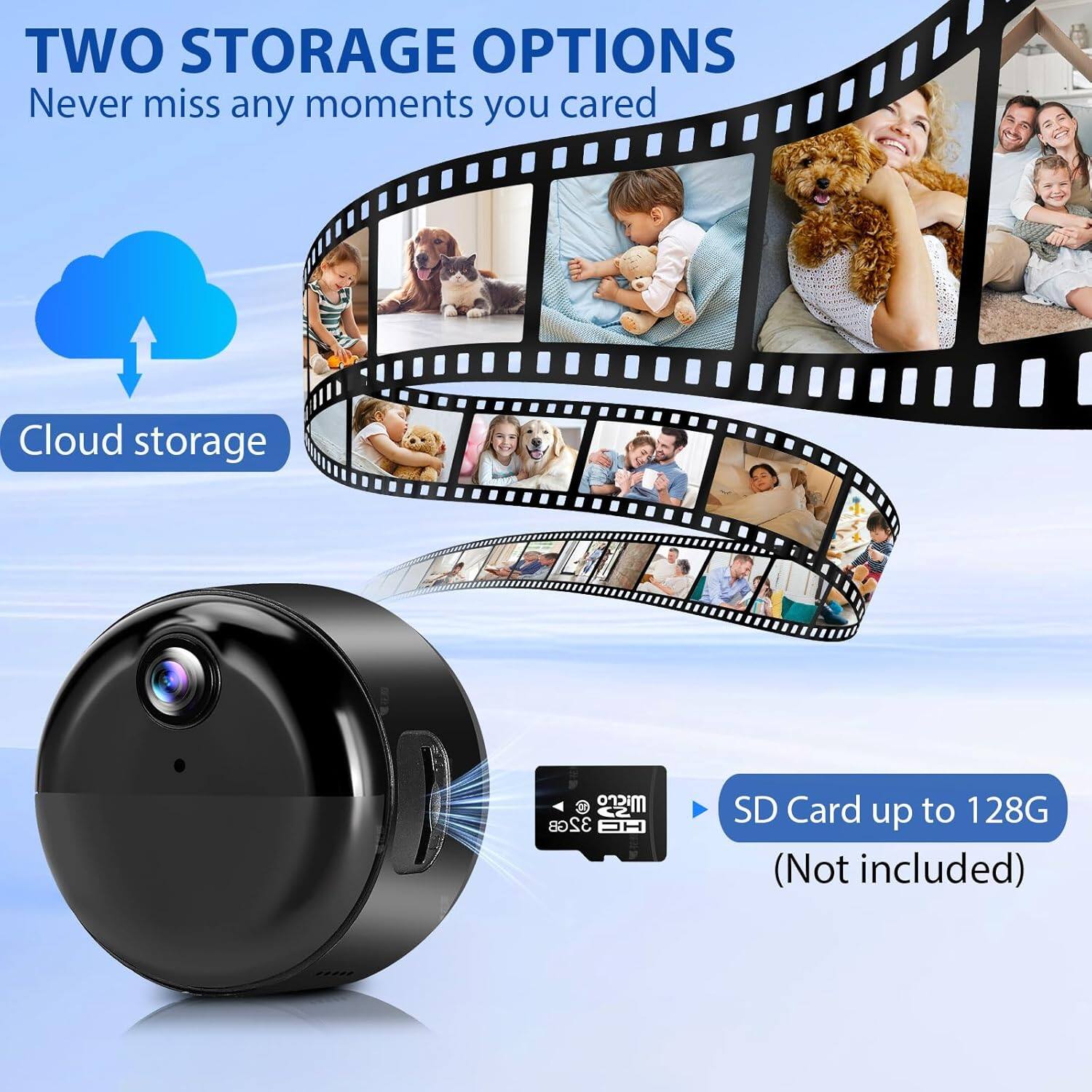 TWO STORAGE OPTIONS  
Never miss any moments you cared  

Cloud storage  

SD Card up to 128G (Not included)