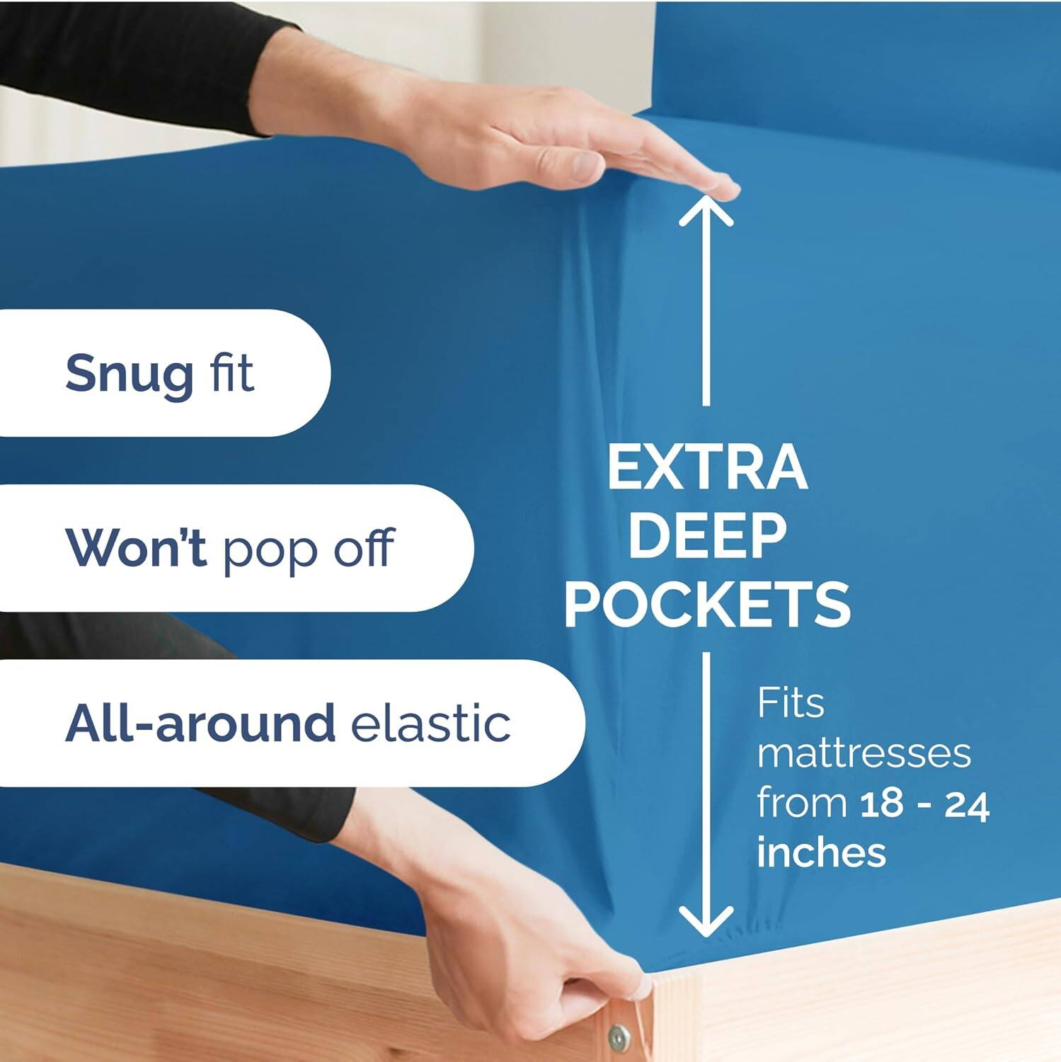 Snug fit  
Won't pop off  
EXTRA DEEP POCKETS  
All-around elastic  
Fits mattresses from 18 - 24 inches