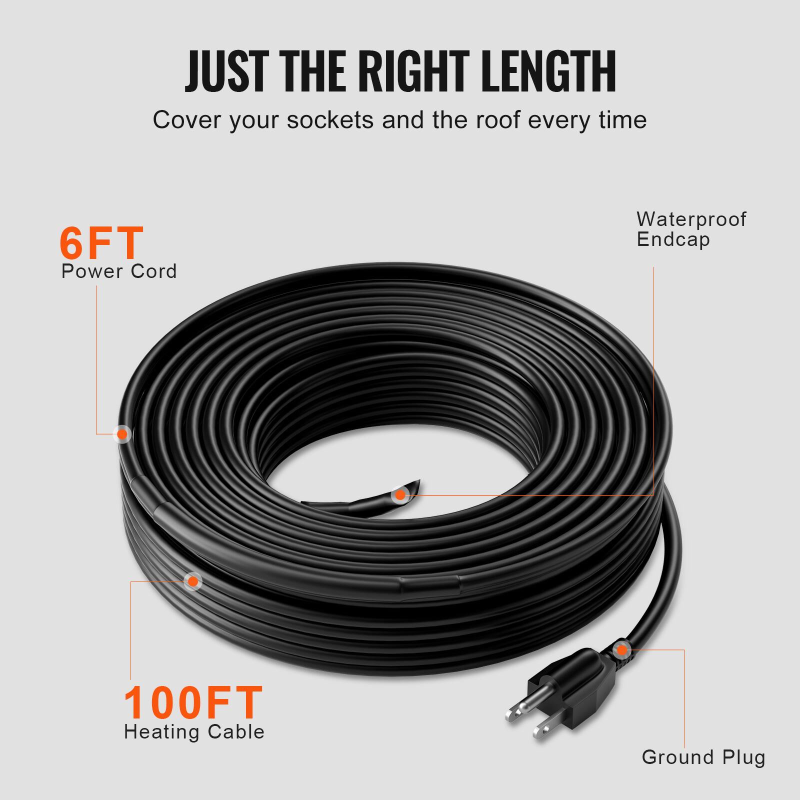JUST THE RIGHT LENGTH  
Cover your sockets and the roof every time  

6FT Power Cord  
Waterproof Endcap  
100FT Heating Cable  
Ground Plug