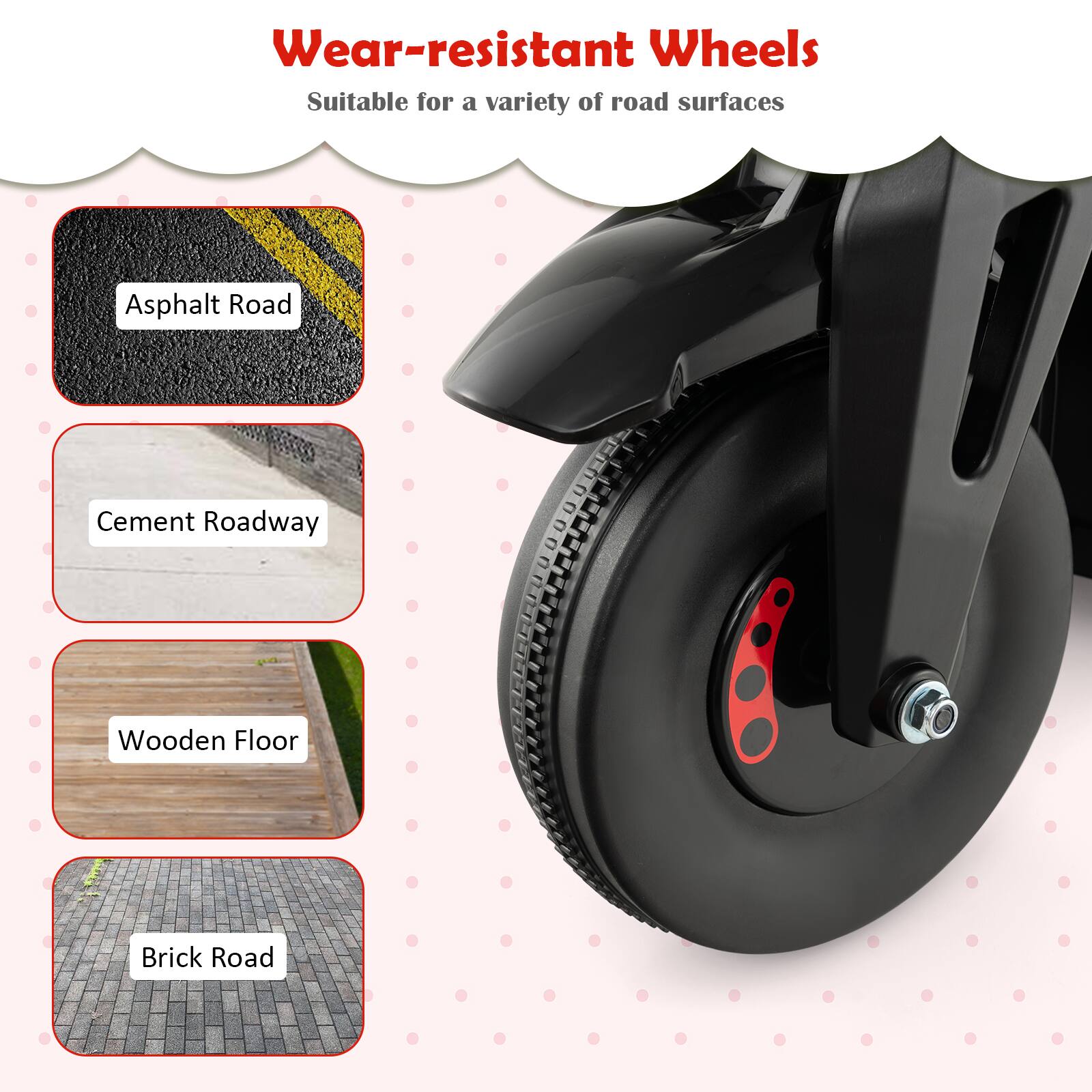 Wear-resistant Wheels
Suitable for a variety of road surfaces

Asphalt Road
Cement Roadway
Wooden Floor
Brick Road