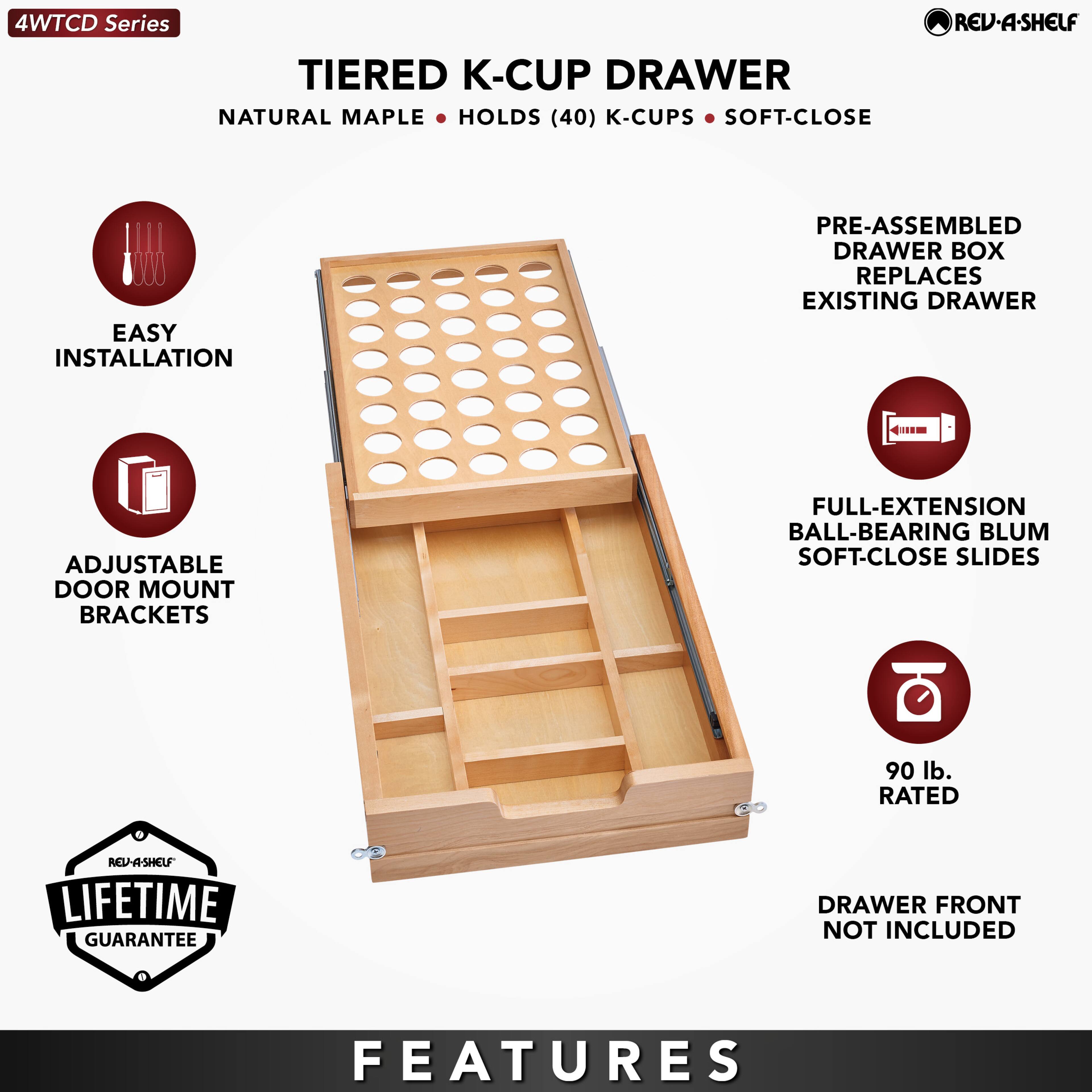 4WTCD Series

TIERED K-CUP DRAWER  
NATURAL MAPLE • HOLDS (40) K-CUPS • SOFT-CLOSE

EASY INSTALLATION  
ADJUSTABLE DOOR MOUNT BRACKETS

PRE-ASSEMBLED DRAWER BOX REPLACES EXISTING DRAWER  
FULL-EXTENSION BALL-BEARING BLUM SOFT-CLOSE SLIDES  
90 lb. RATED  
DRAWER FRONT NOT INCLUDED

LIFETIME GUARANTEE

FEATURES