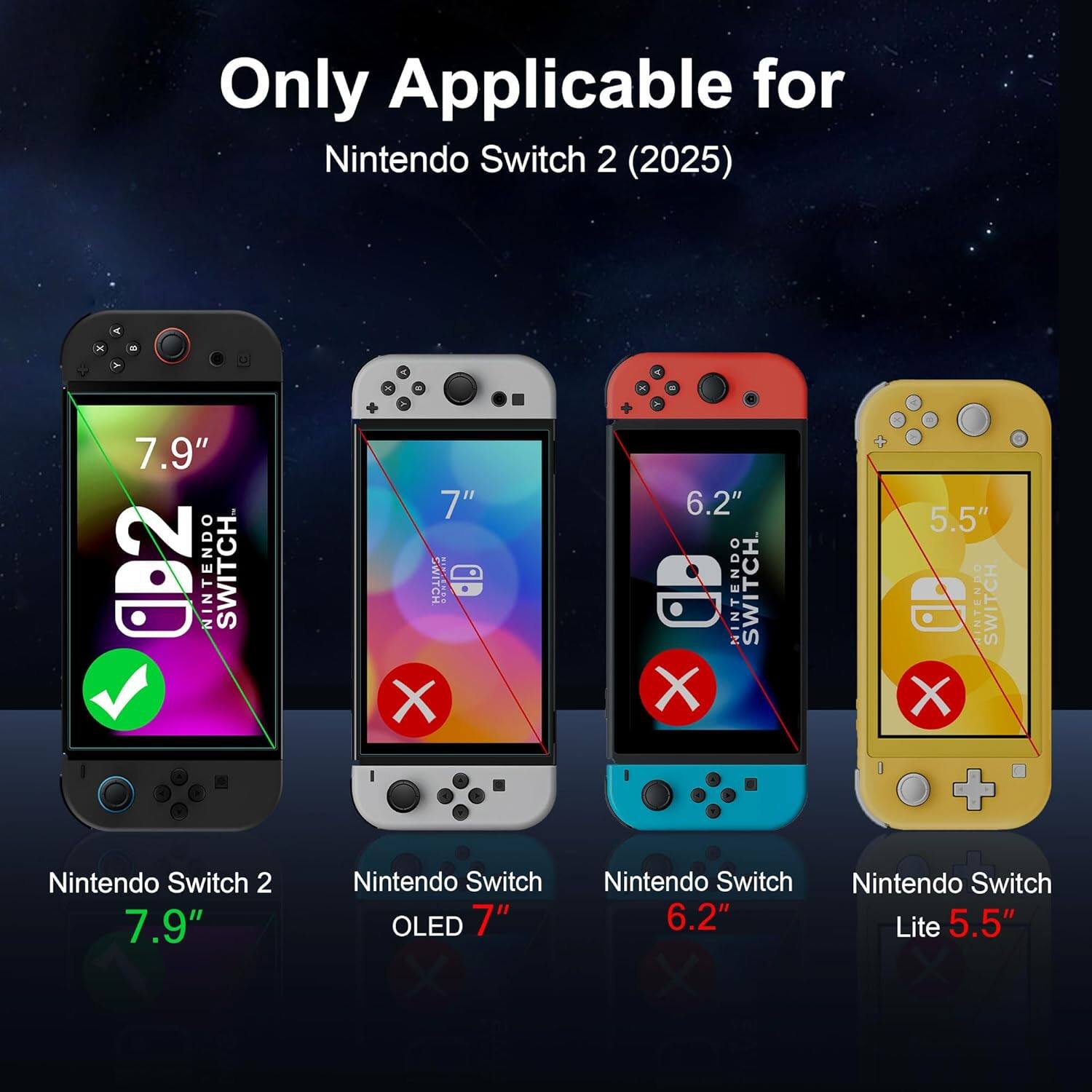 Only Applicable for  
Nintendo Switch 2 (2025)

- Nintendo Switch 2 7.9"
- Nintendo Switch OLED 7"
- Nintendo Switch 6.2"
- Nintendo Switch Lite 5.5"