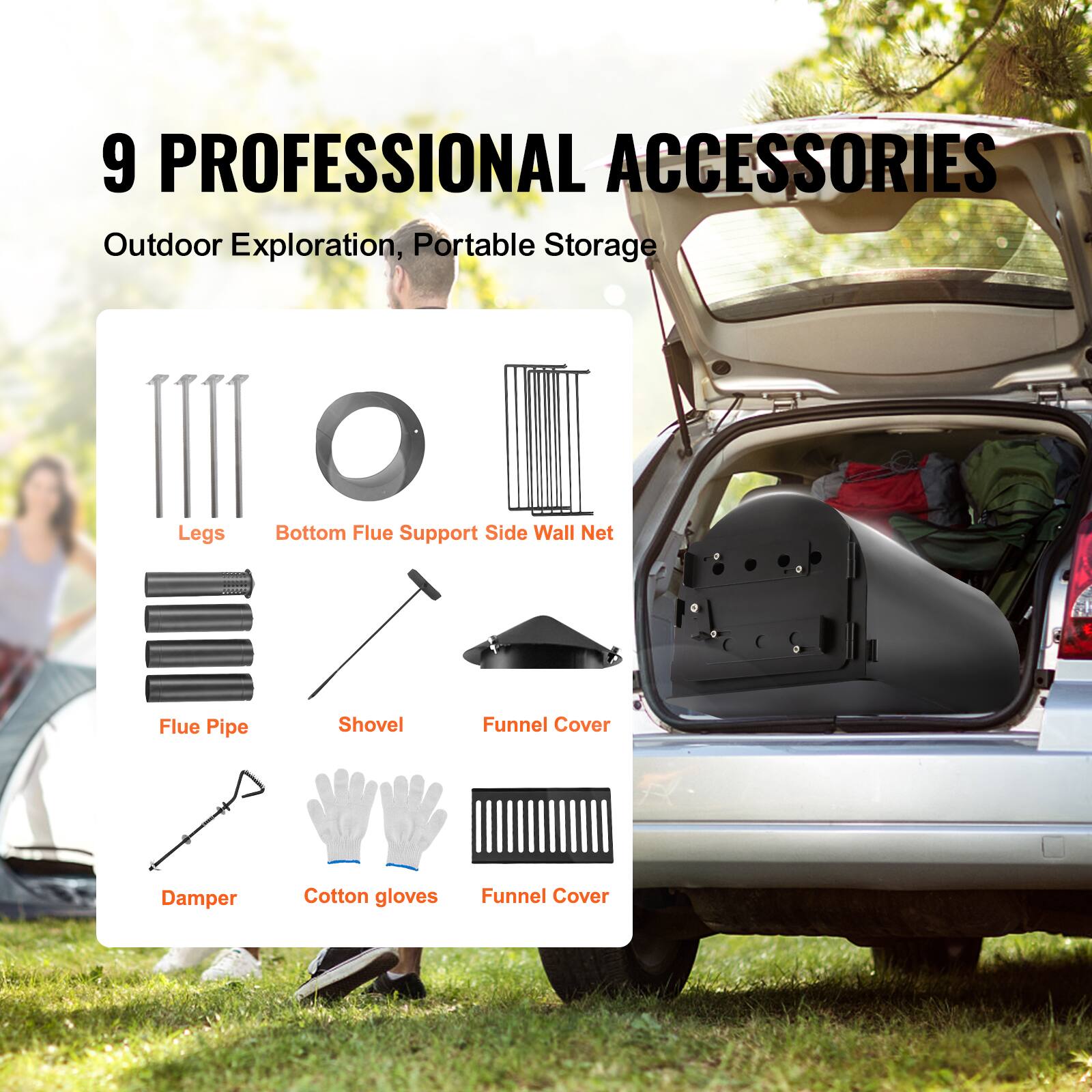 9 PROFESSIONAL ACCESSORIES

Outdoor Exploration, Portable Storage

- Legs
- Bottom Flue Support Side Wall Net
- Flue Pipe
- Shovel
- Funnel Cover
- Damper
- Cotton Gloves
- Funnel Cover