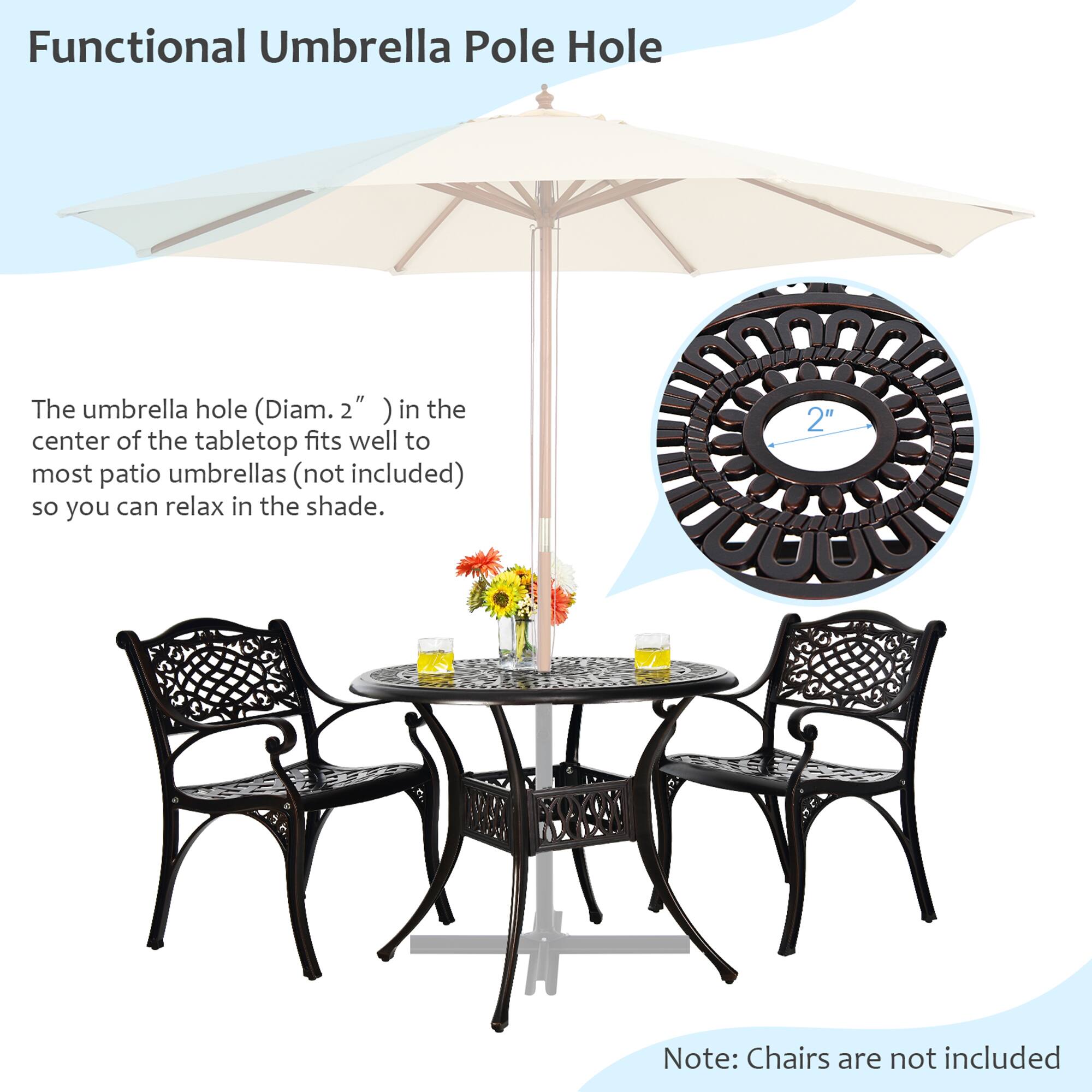 Functional Umbrella Pole Hole

The umbrella hole (Diam. 2") in the center of the tabletop fits well to most patio umbrellas (not included) so you can relax in the shade.

Note: Chairs are not included