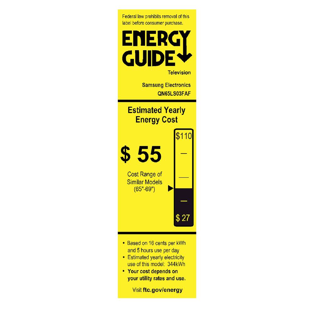 Federal law prohibits removal of this label before consumer purchase.

**ENERGY GUIDE**

Television

Samsung Electronics  
QN65LS03FAF

**Estimated Yearly Energy Cost**

$55

Cost Range of Similar Models (65"-69")  
$27

Based on 16 cents per kWh and 5 hours use per day  
Estimated yearly electricity use of this model: 344kWh  
Your cost depends on your utility rates and use.

Visit ftc.gov/energy