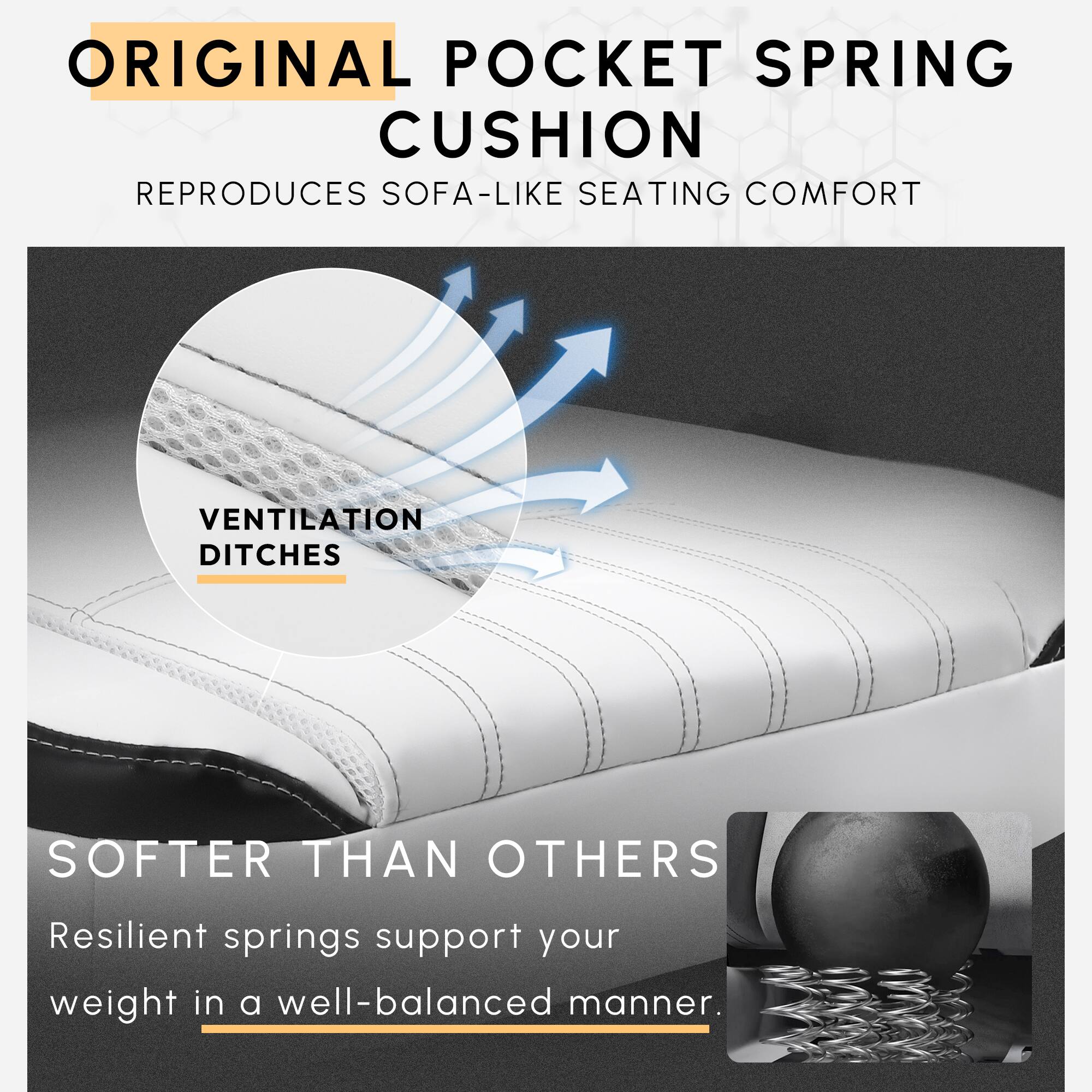 ORIGINAL POCKET SPRING CUSHION  
REPRODUCES SOFA-LIKE SEATING COMFORT  

VENTILATION DITCHES  

SOFTER THAN OTHERS  
Resilient springs support your weight in a well-balanced manner.