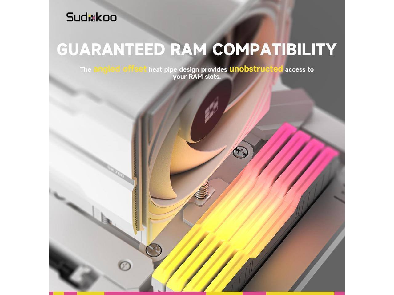 Sud:koo  
GUARANTEED RAM COMPATIBILITY  
The angled offset heat pipe design provides unobstructed access to your RAM slots.