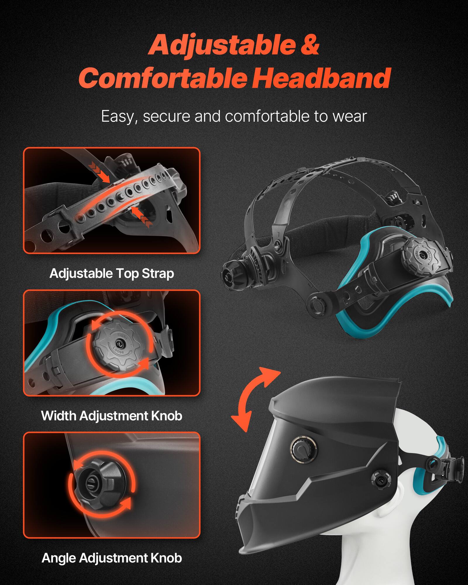 Adjustable & Comfortable Headband  
Easy, secure and comfortable to wear  

Adjustable Top Strap  
Width Adjustment Knob  
Angle Adjustment Knob