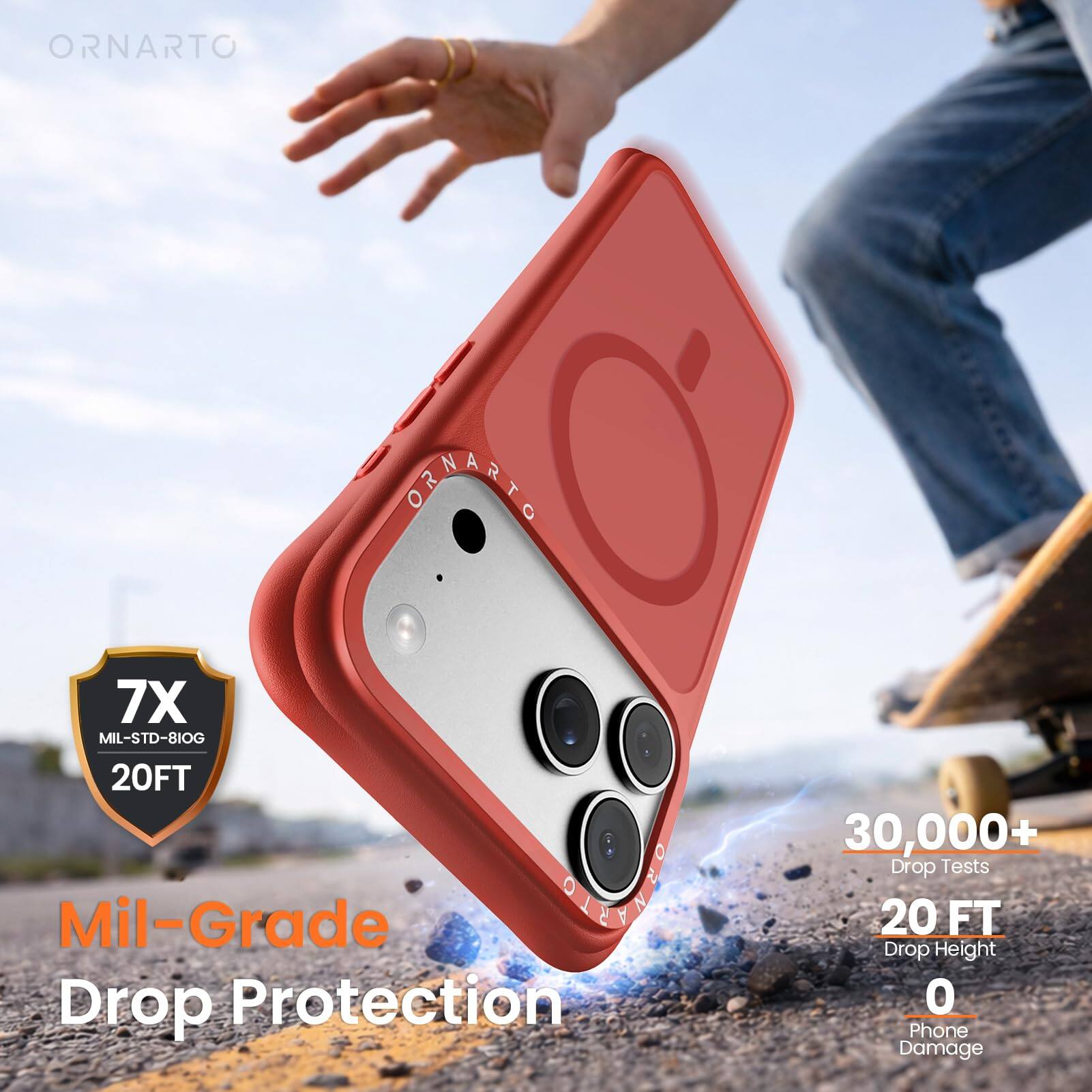 ORNARTO  
7X MIL-STD-810G 20FT  
Mil-Grade C Drop Protection  
30,000+ Drop Tests  
20 FT Drop Height  
0 Phone Damage