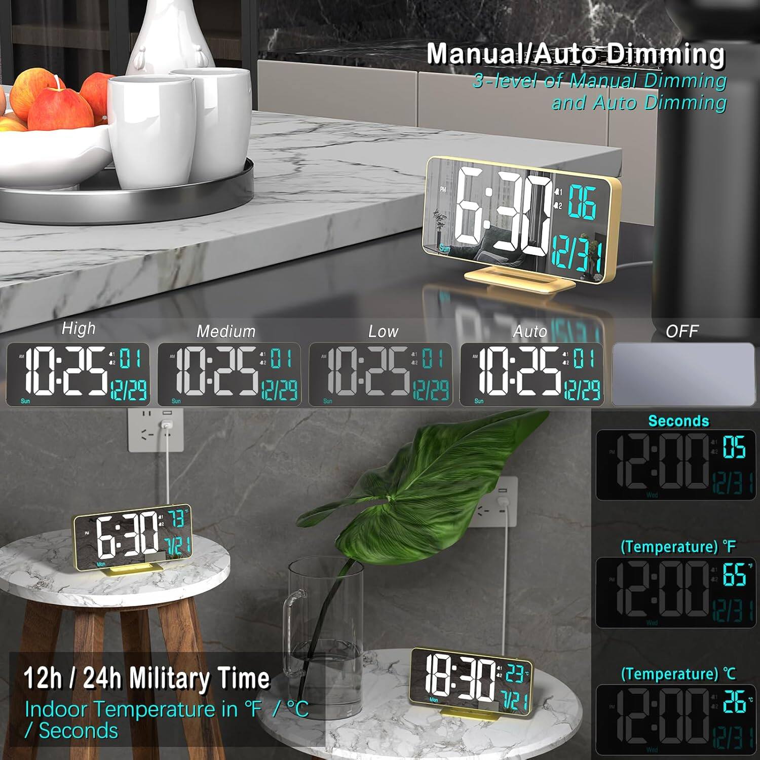 Manual/Auto Dimming  
3-level of Manual Dimming and Auto Dimming  

High  
Medium  
Low  
Auto  
OFF  

12h / 24h Military Time  
Indoor Temperature in °F / °C / Seconds  

(Temperature) °F  
(Temperature) °C