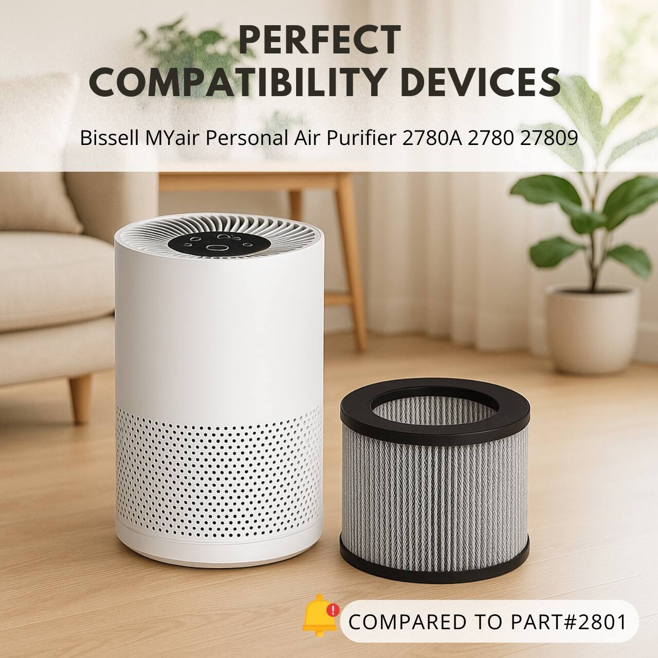 PERFECT COMPATIBILITY DEVICES

Bissell MYair Personal Air Purifier 2780A 2780 27809

COMPARED TO PART#2801