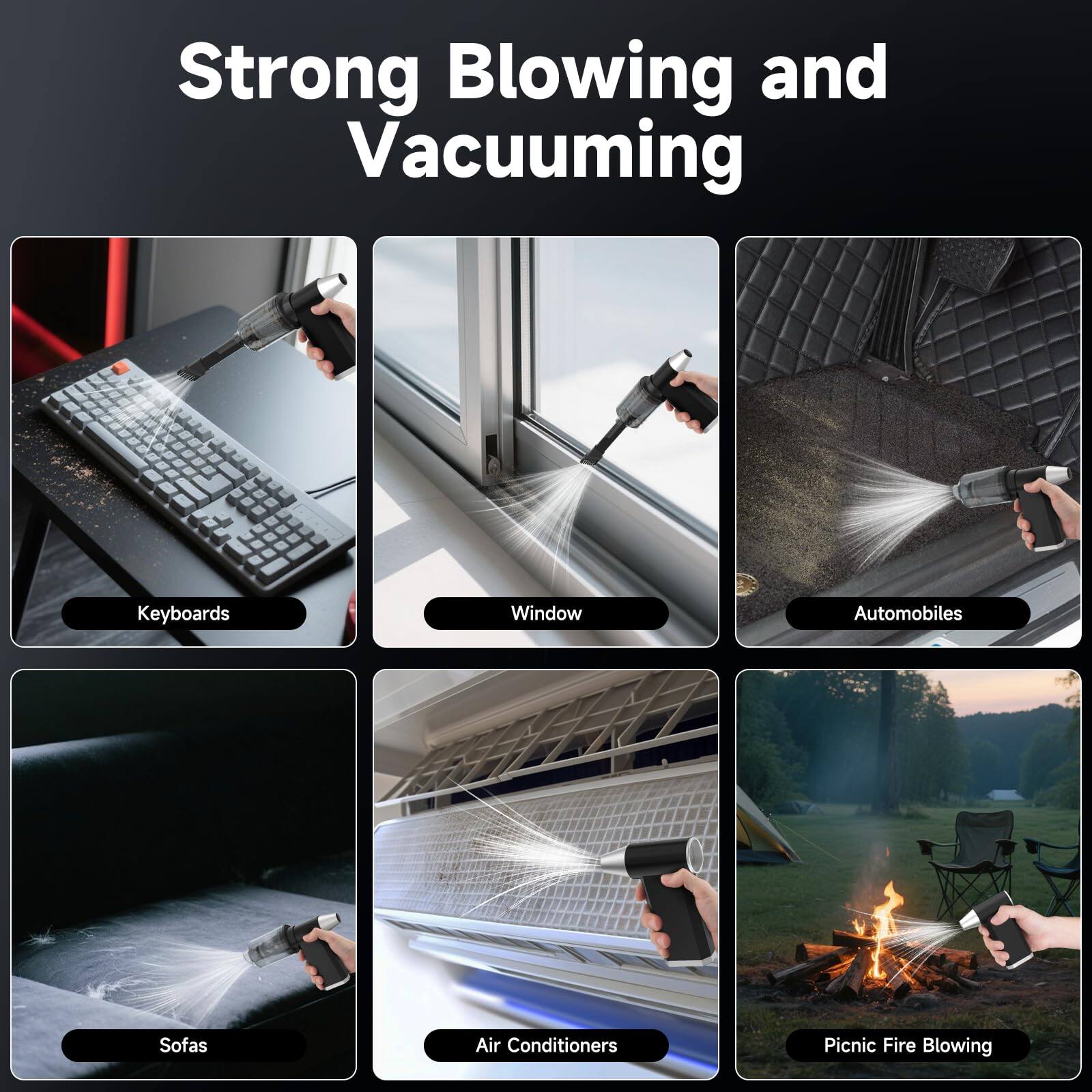 Strong Blowing and Vacuuming

- Keyboards
- Window
- Automobiles
- Sofas
- Air Conditioners
- Picnic Fire Blowing